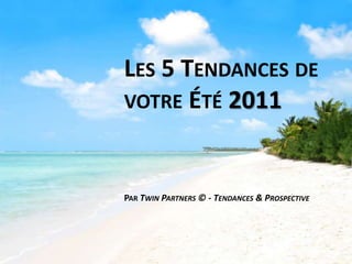 Les 5 Tendances de votre Été 2011 Par TwinPartners © - Tendances & Prospective 