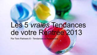 Les 5 vraies Tendances
de votre Rentrée 2013
Par Twin Partners © - Tendances & Prospective
 