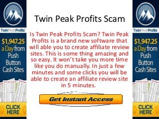 Twin Peak Profits Scam
Is Twin Peak Profits Scam? Twin Peak
 Profits is a brand new software that
will able you to create affiliate review
sites. This is some thing amazing and
 so easy. It won’t take you more time
  like you do manually. In just a few
 minutes and some clicks you will be
able to create an affiliate review site
              in 5 minutes.
 