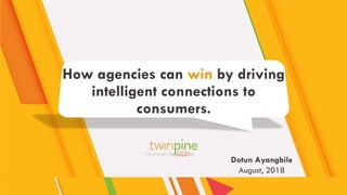 How agencies can win by driving
intelligent connections to
consumers.
Dotun Ayangbile
August, 2018
 