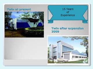 Twin at present Twin after expansion 2009 15 Years of Experience 