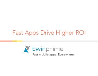 Fast mobile apps. Everywhere.
Fast Apps Drive Higher ROI
 