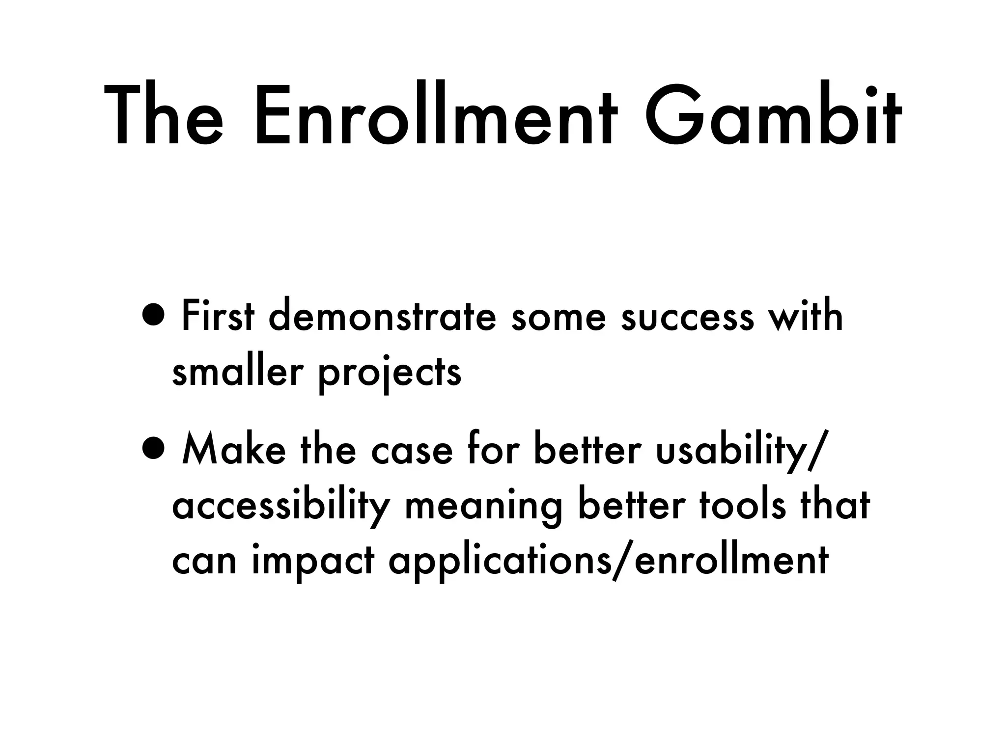 The Enrollment Gambit

•First demonstrate some success with
  smaller projects

•Make the case for better usability/
  accessibility meaning better tools that
  can impact applications/enrollment
 