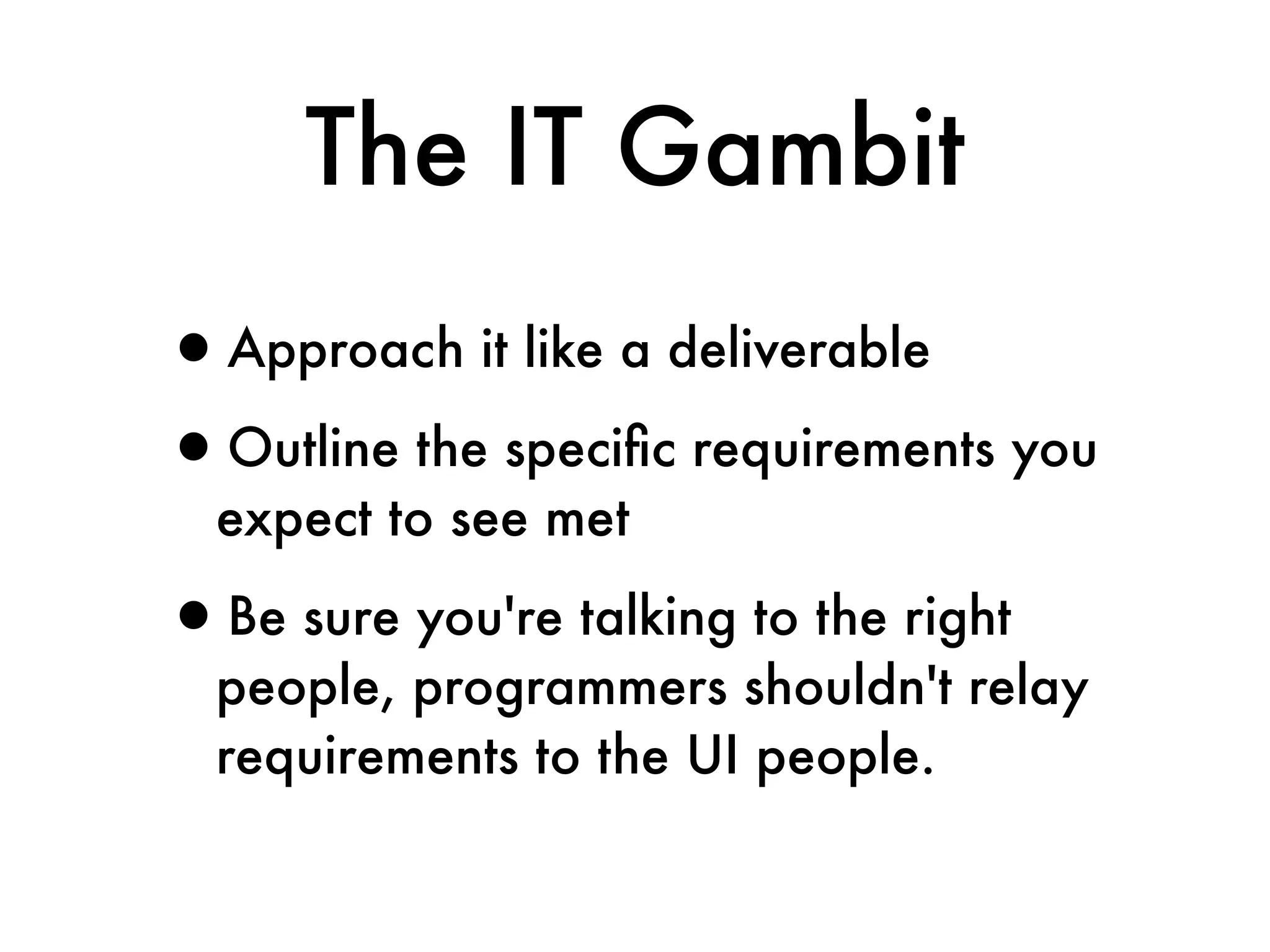The IT Gambit
•Approach it like a deliverable
•Outline the speciﬁc requirements you
  expect to see met

•Be sure you're talking to the right
  people, programmers shouldn't relay
  requirements to the UI people.
 