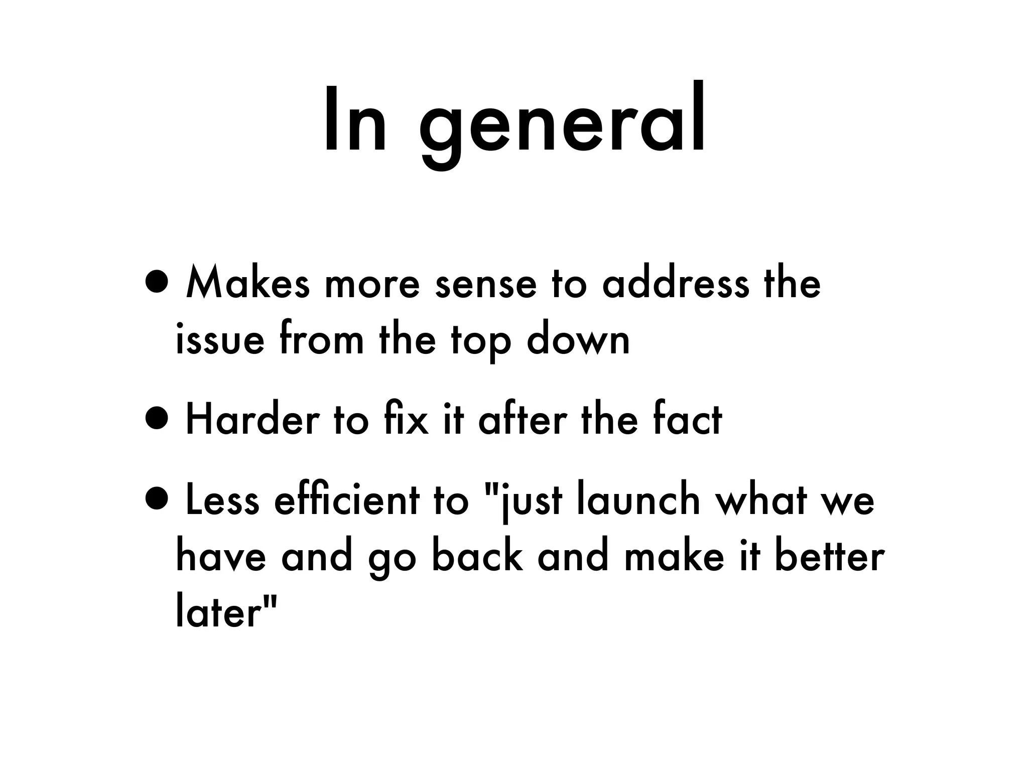 In general
•Makes more sense to address the
  issue from the top down

•Harder to ﬁx it after the fact
•Less efﬁcient to "just launch what we
  have and go back and make it better
  later"
 