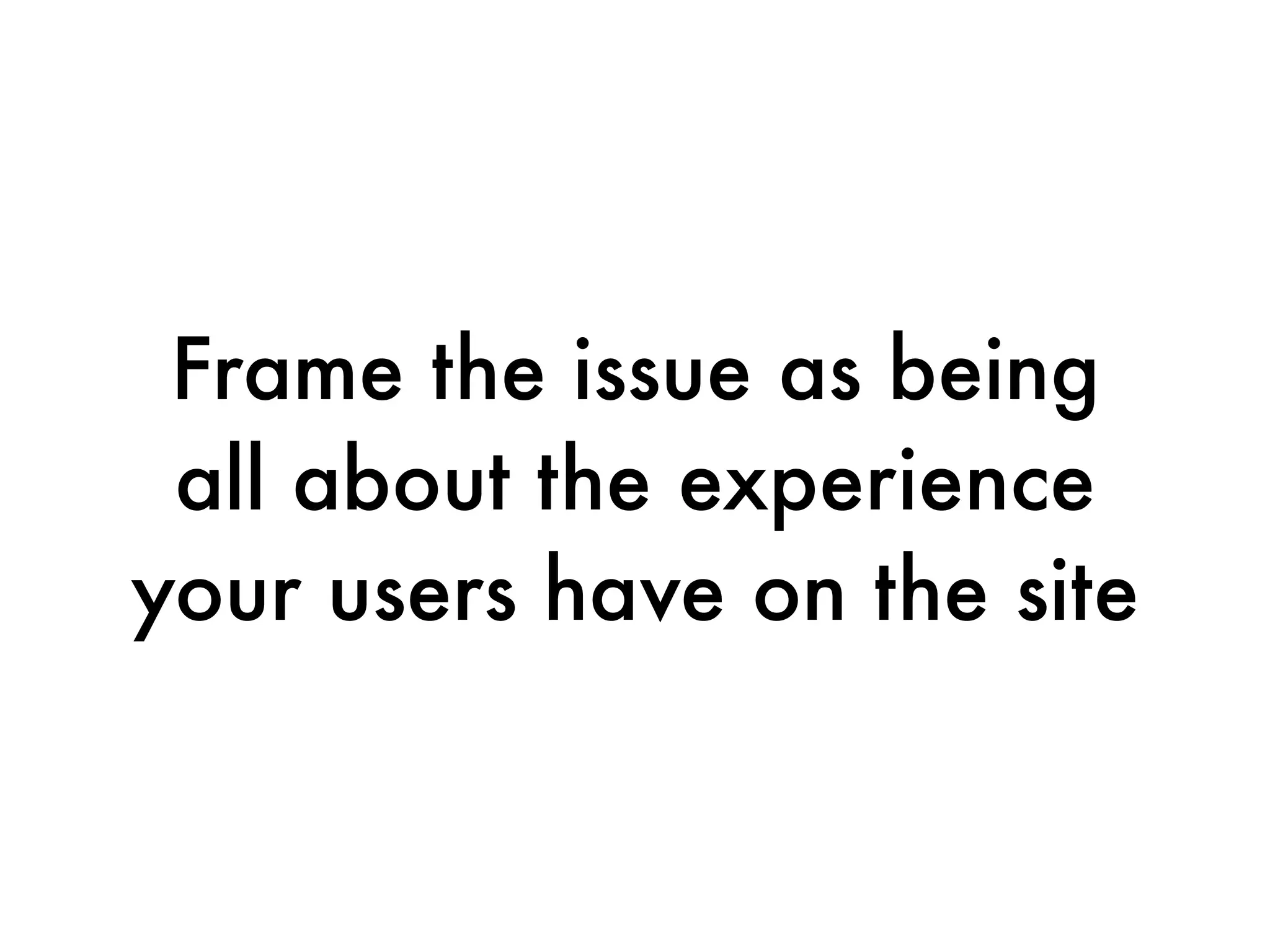 Frame the issue as being
 all about the experience
your users have on the site
 