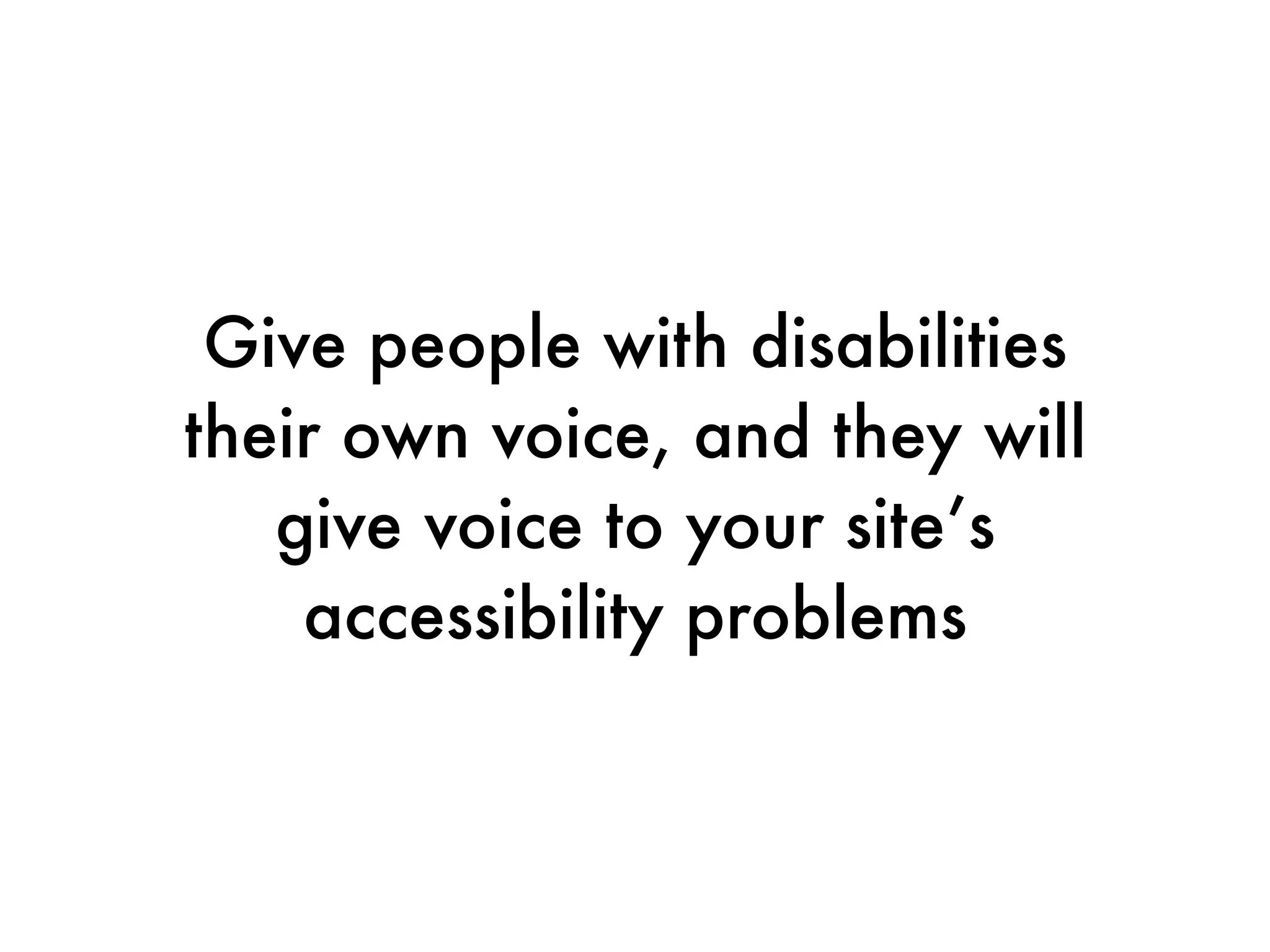 Give people with disabilities
their own voice, and they will
   give voice to your site’s
    accessibility problems
 