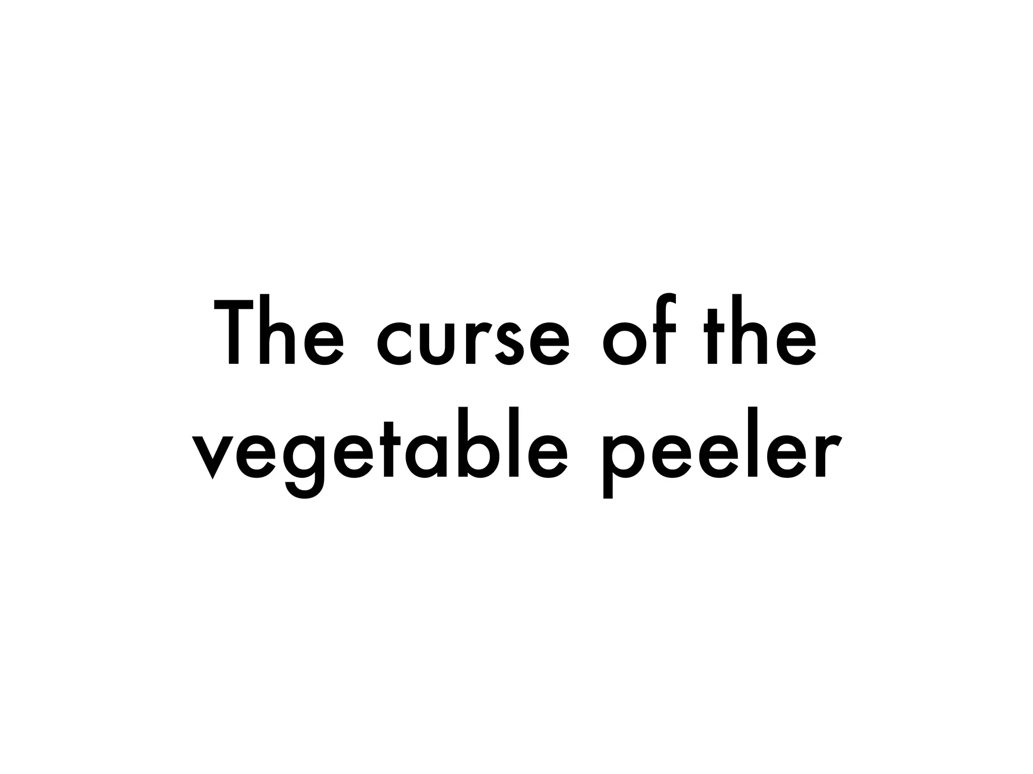 The curse of the
vegetable peeler
 