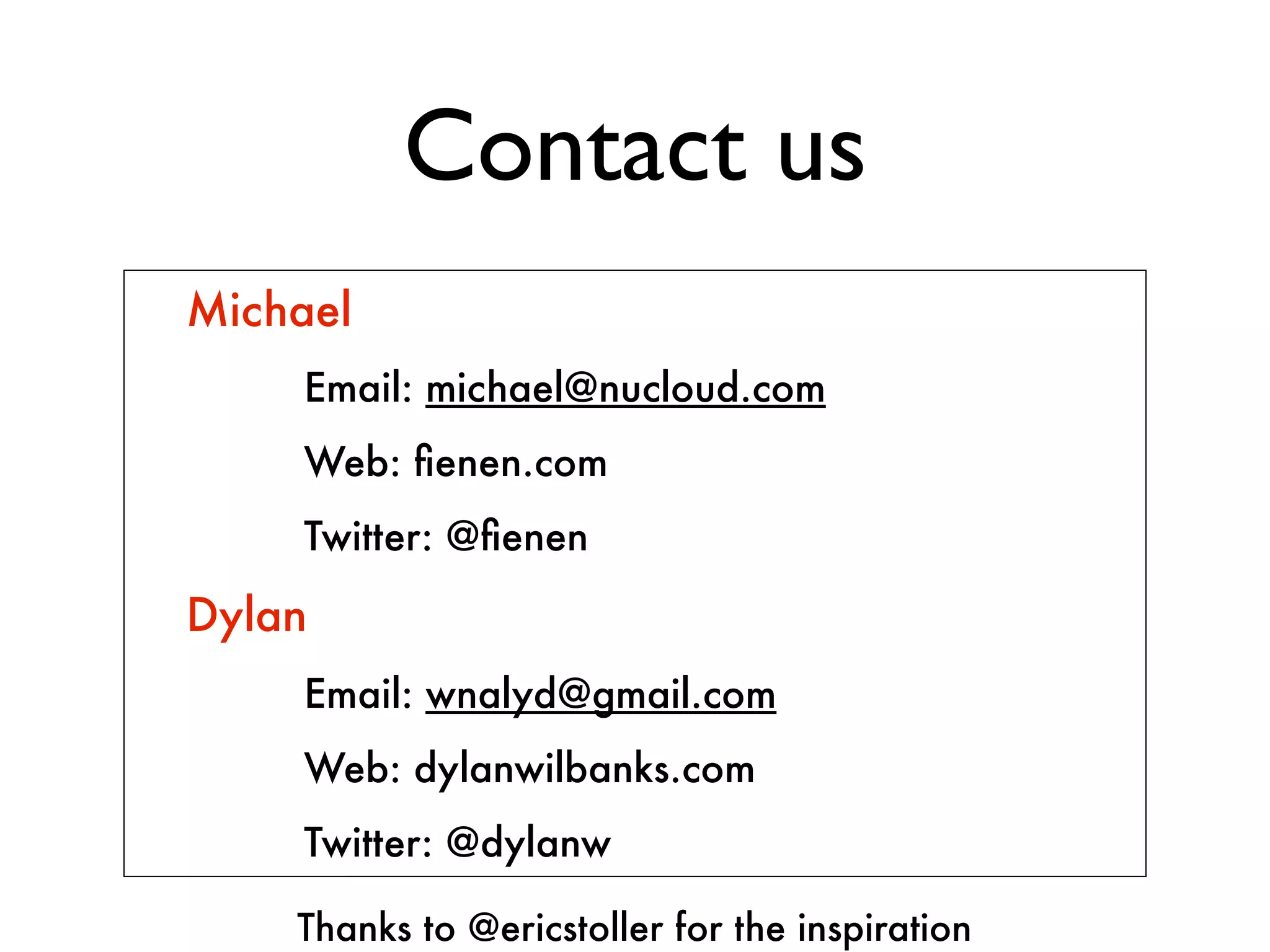 Contact us
Michael
    Email: michael@nucloud.com
    Web: ﬁenen.com
    Twitter: @ﬁenen

Dylan
    Email: wnalyd@gmail.com
    Web: dylanwilbanks.com
    Twitter: @dylanw

    Thanks to @ericstoller for the inspiration
 