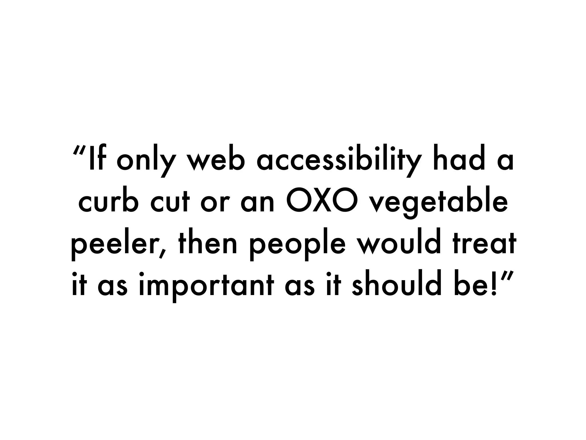 “If only web accessibility had a
 curb cut or an OXO vegetable
peeler, then people would treat
it as important as it should be!”
 
