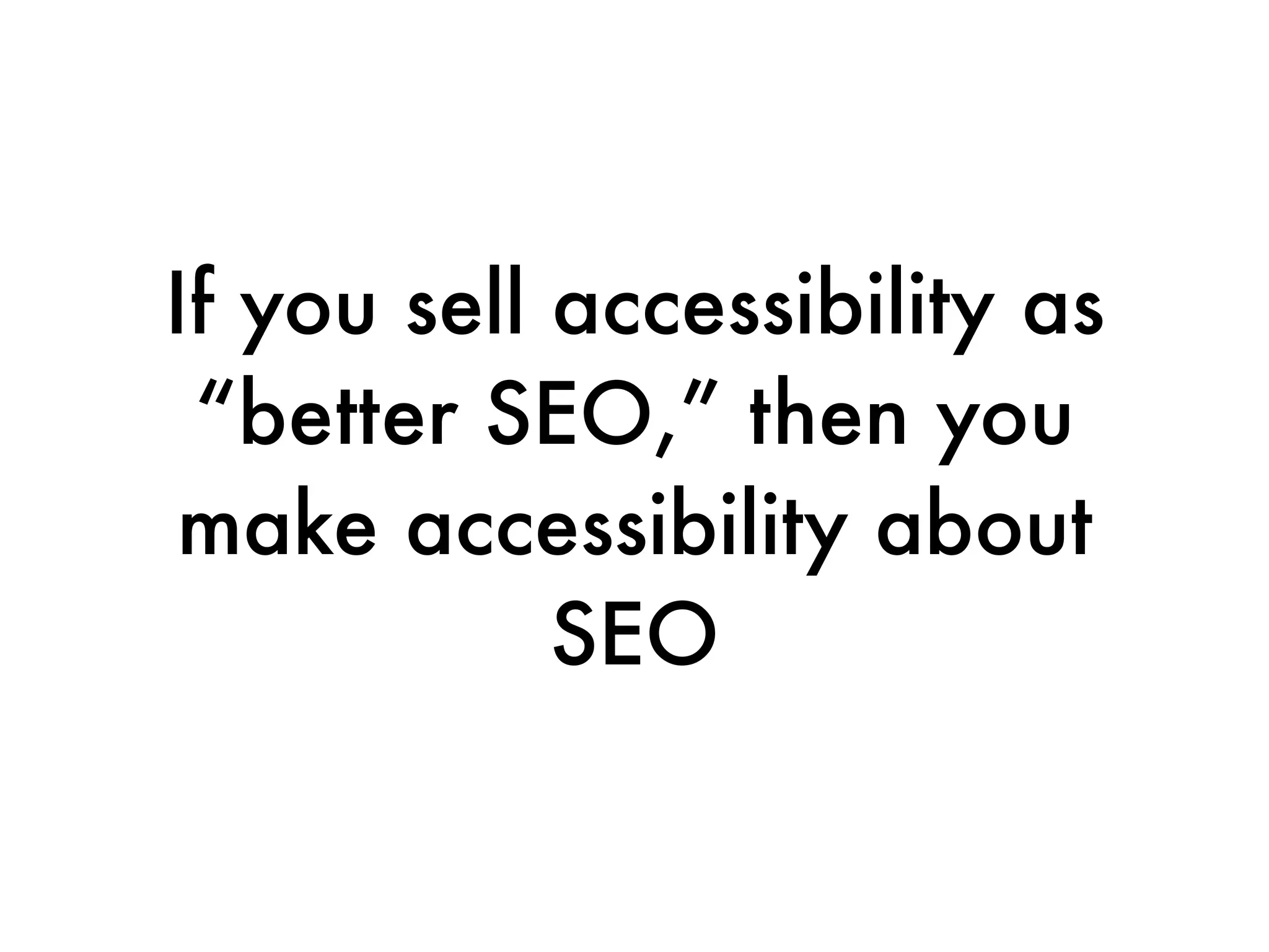 If you sell accessibility as
 “better SEO,” then you
 make accessibility about
            SEO
 