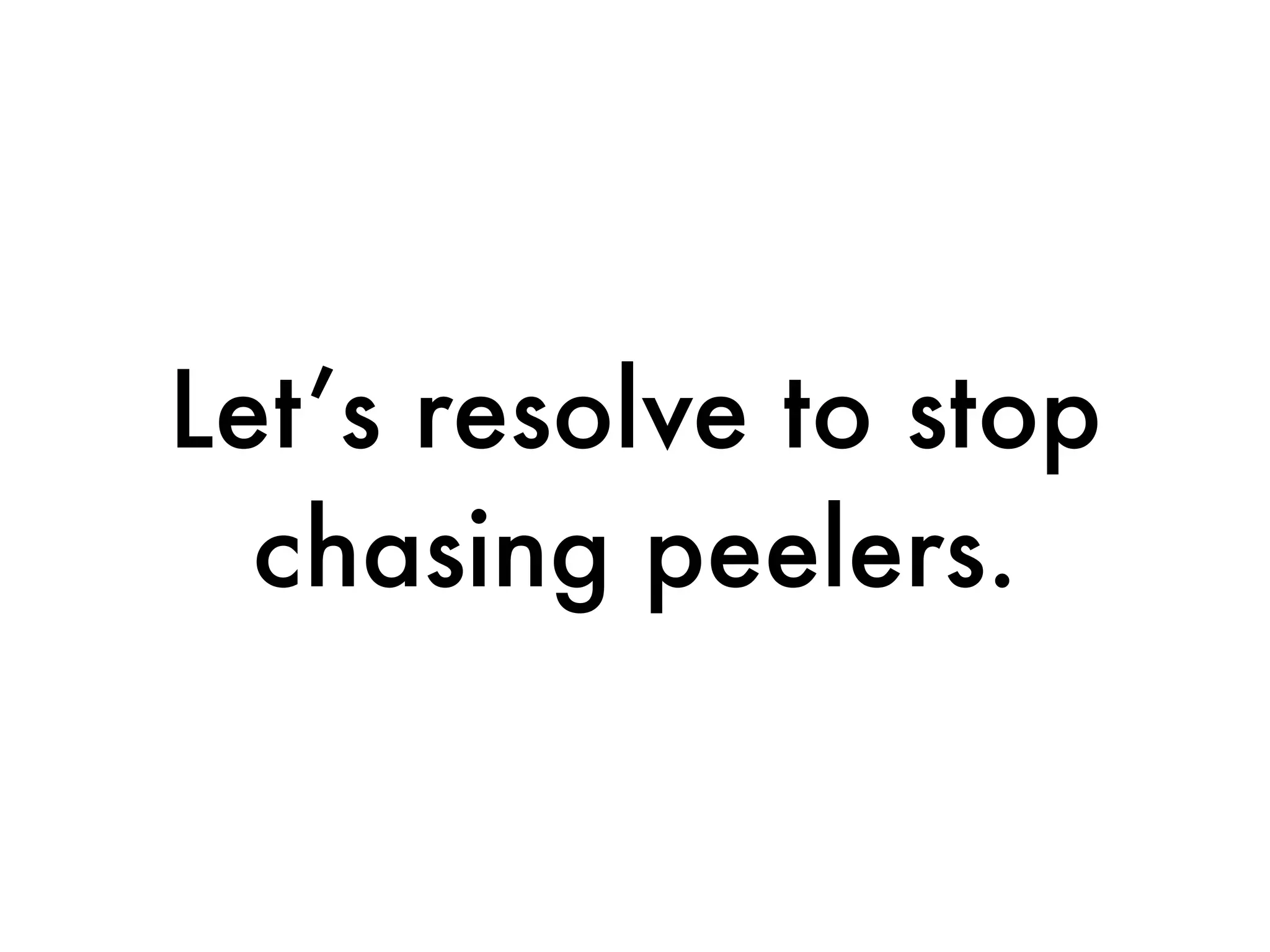 Let’s resolve to stop
  chasing peelers.
 