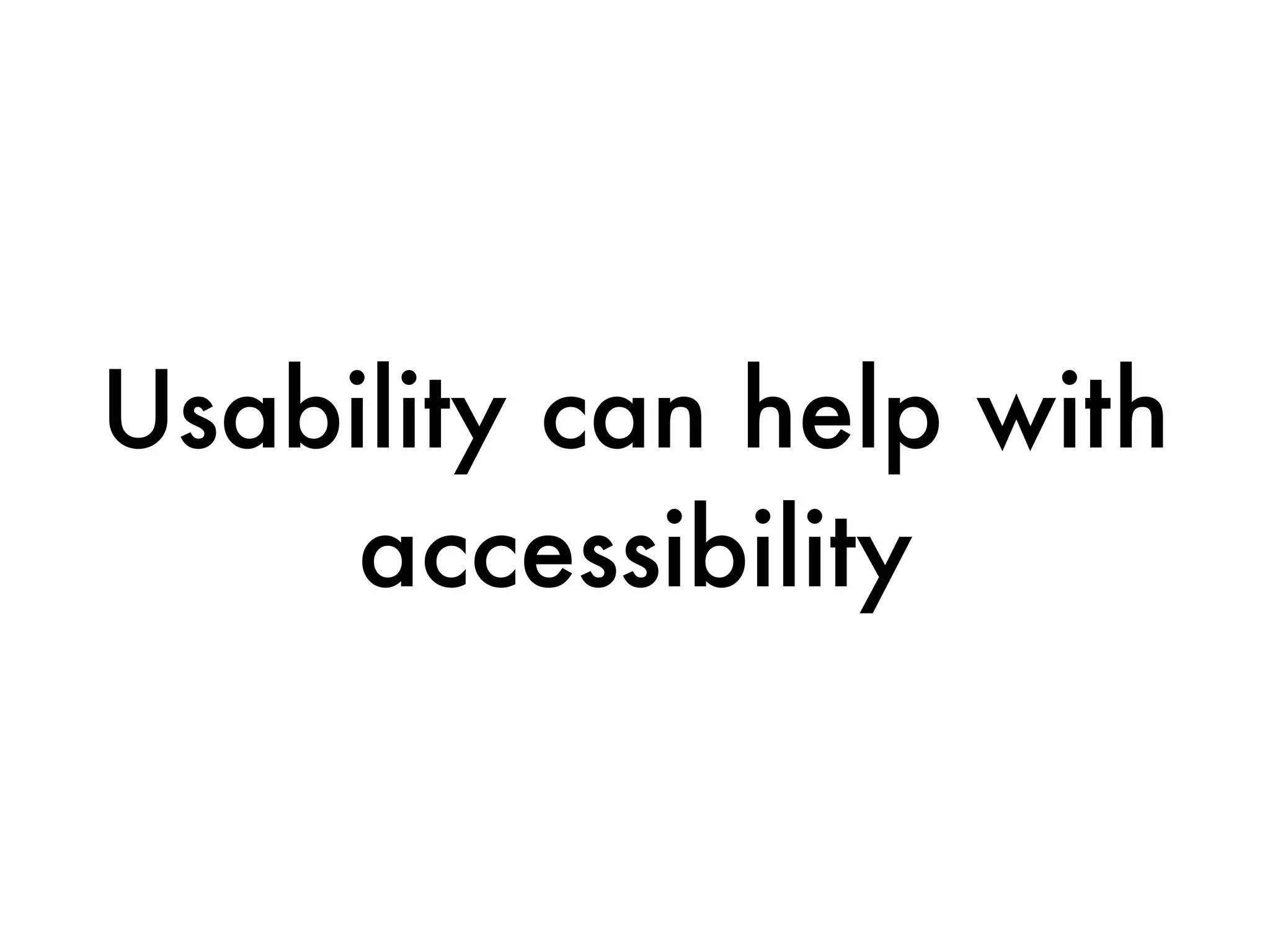 Usability can help with
     accessibility
 