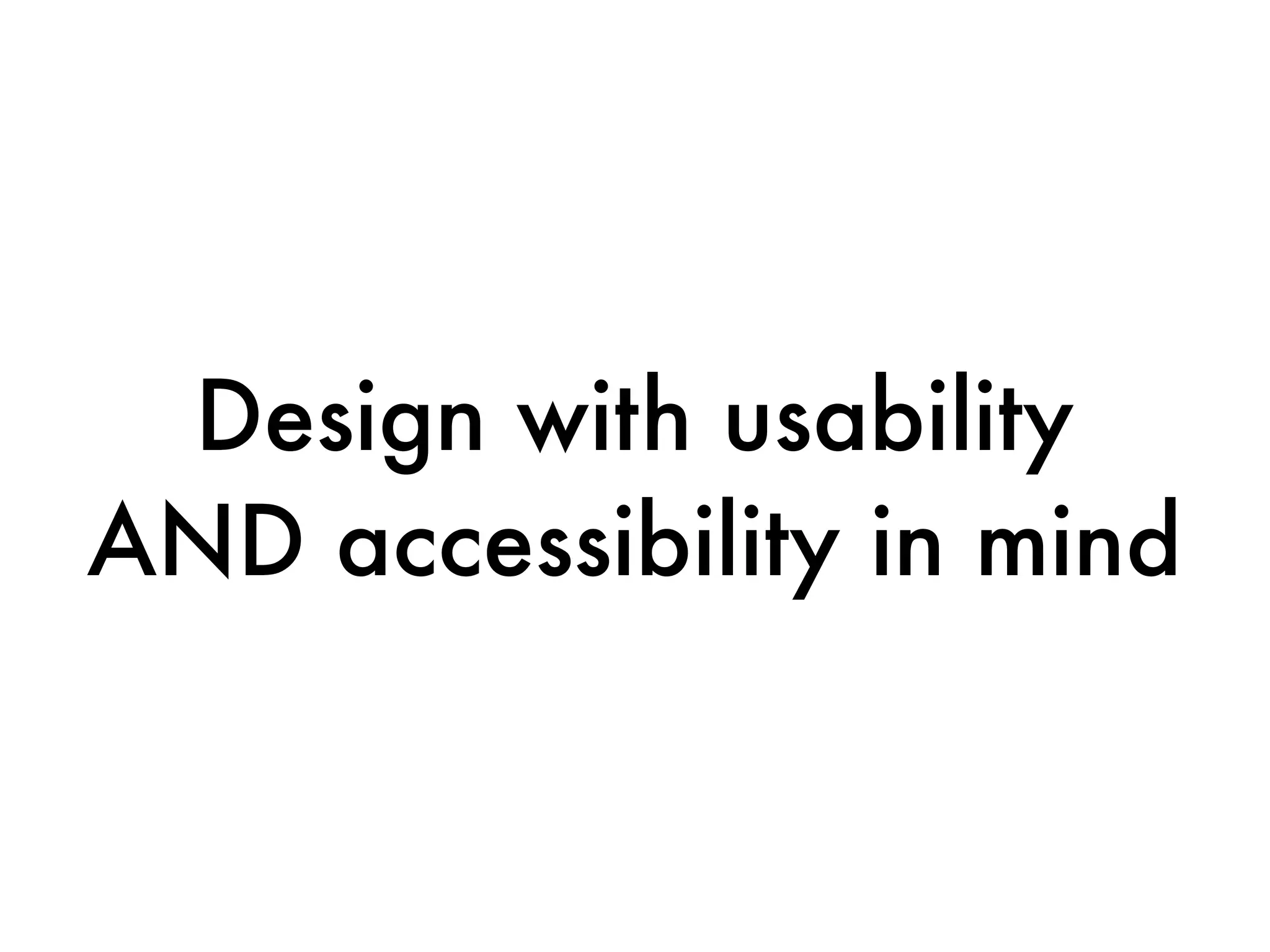 Design with usability
AND accessibility in mind
 