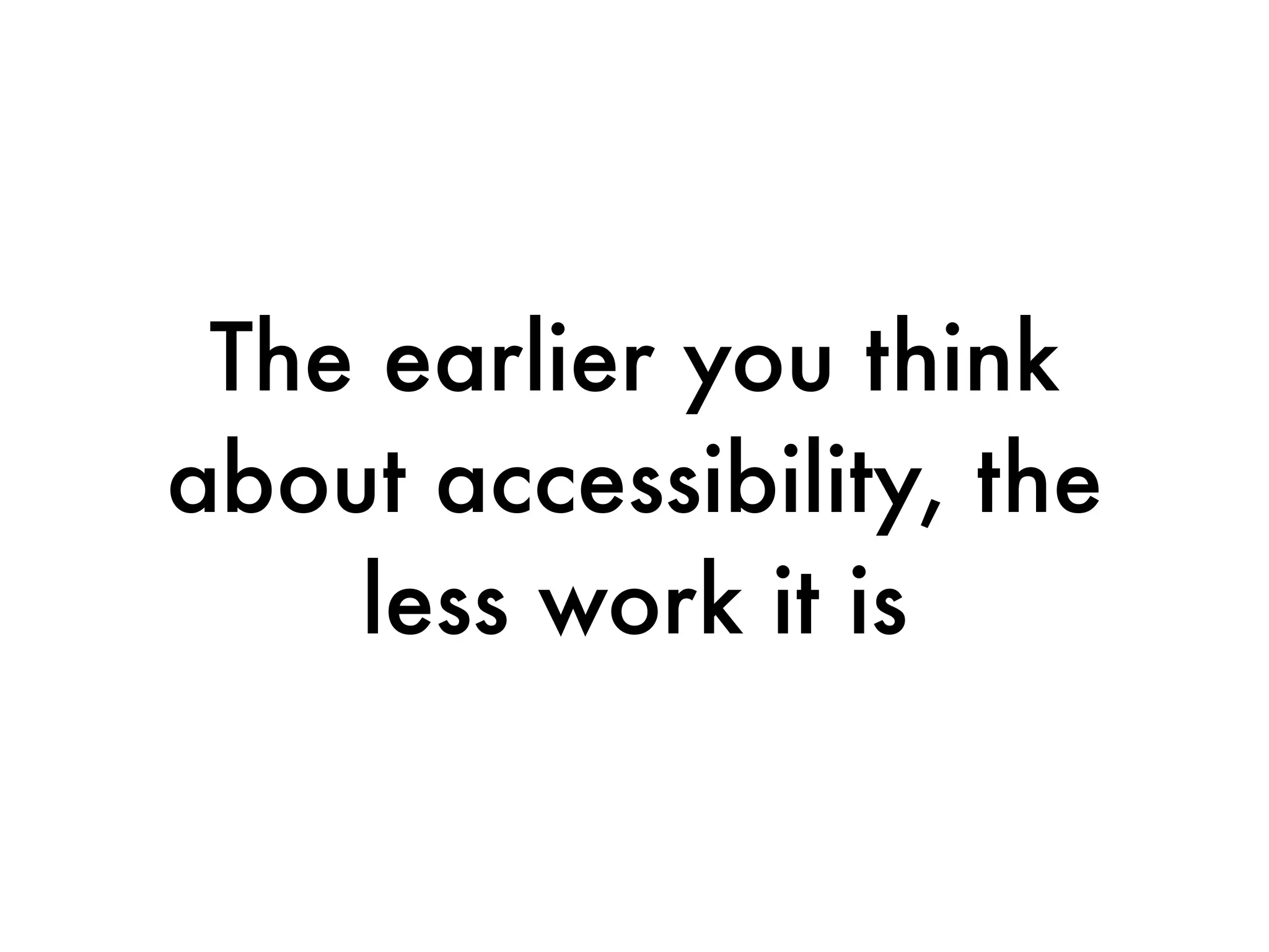 The earlier you think
about accessibility, the
    less work it is
 