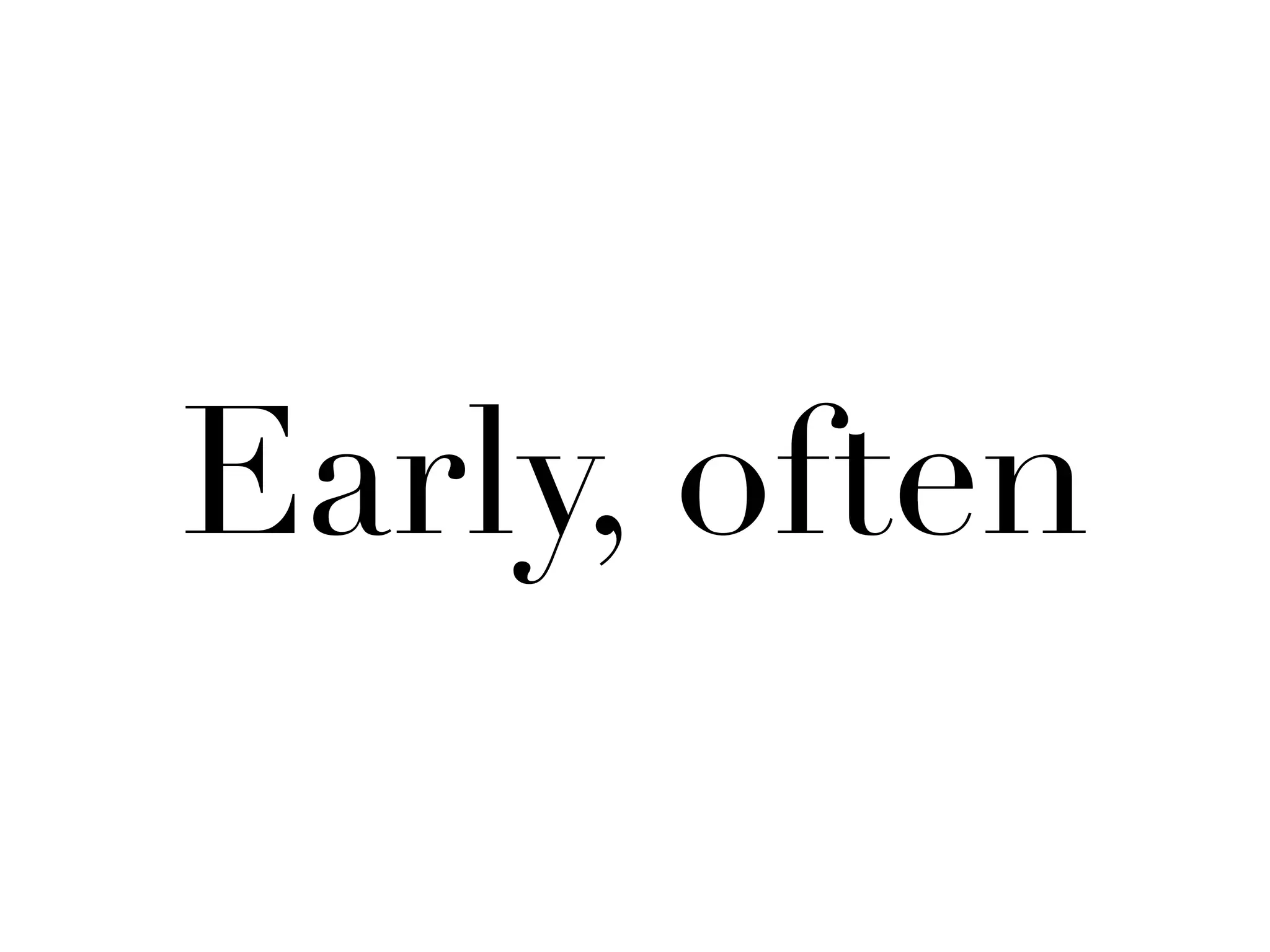 Early, often
 