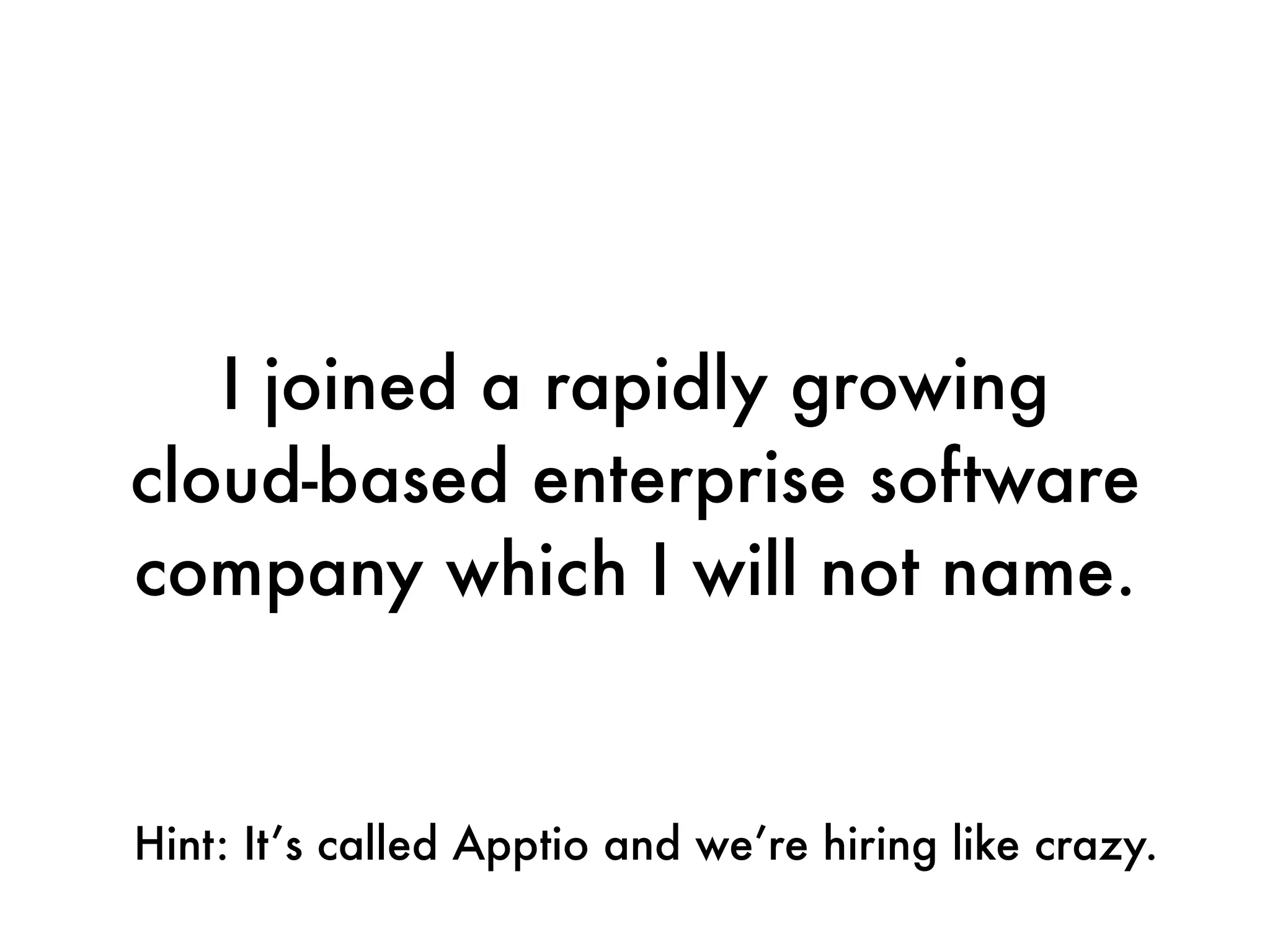 I joined a rapidly growing
cloud-based enterprise software
company which I will not name.


Hint: It’s called Apptio and we’re hiring like crazy.
 