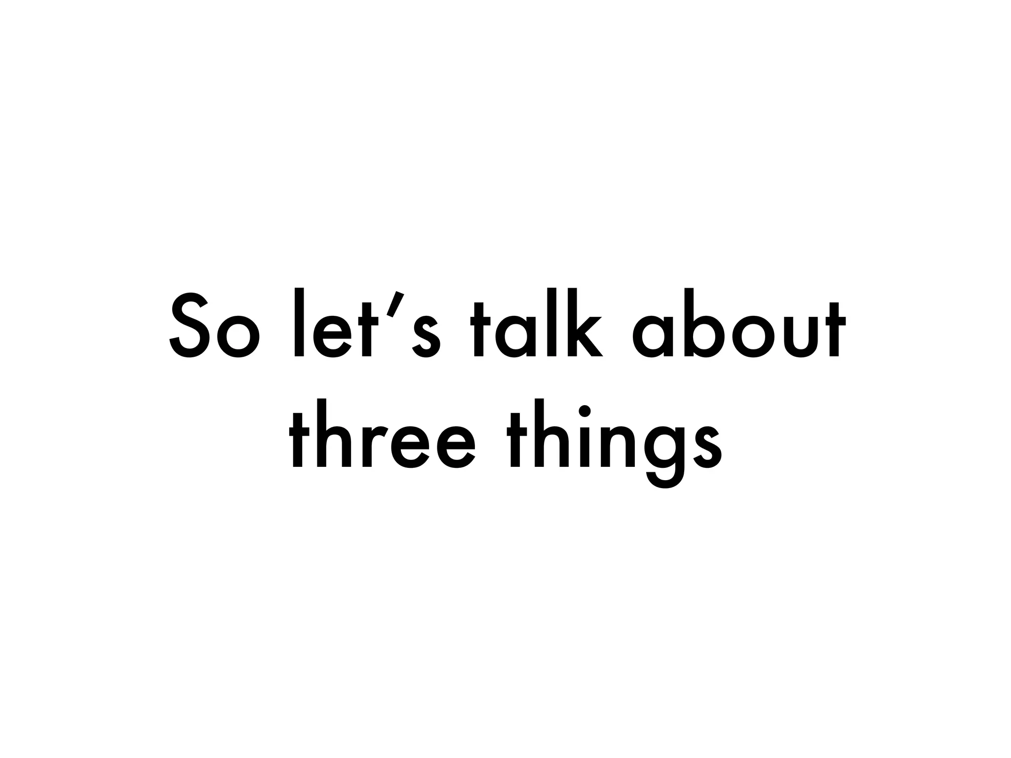 So let’s talk about
   three things
 