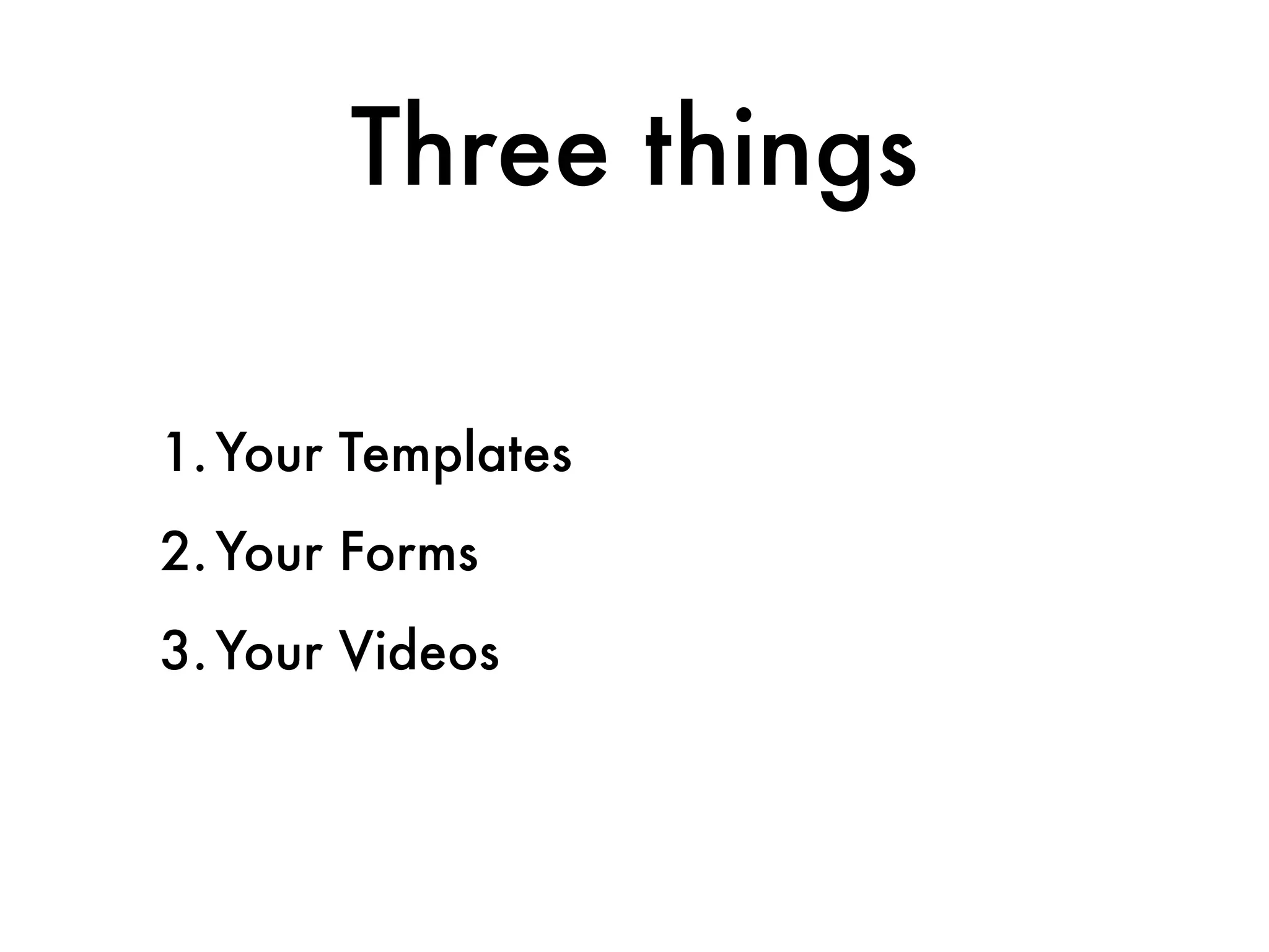 Three things

1. Your Templates
2. Your Forms
3. Your Videos
 