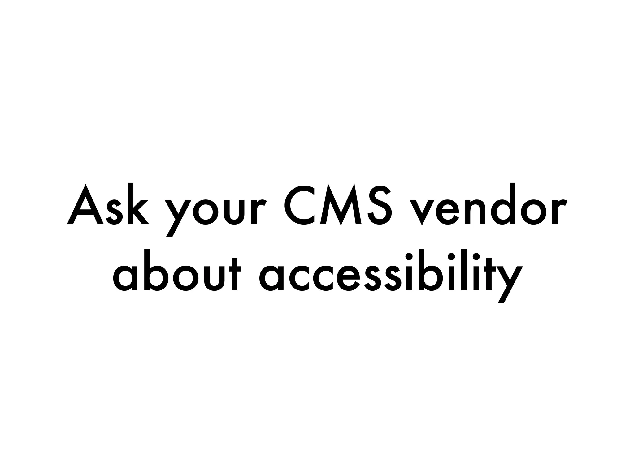 Ask your CMS vendor
 about accessibility
 