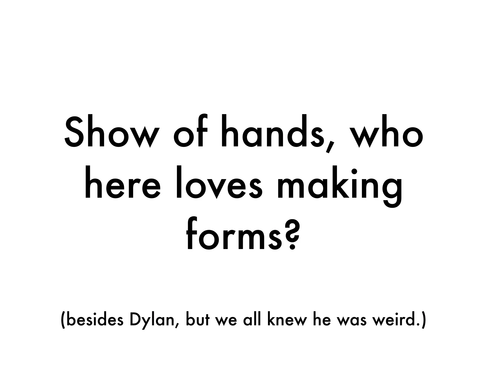 Show of hands, who
 here loves making
       forms?
(besides Dylan, but we all knew he was weird.)
 