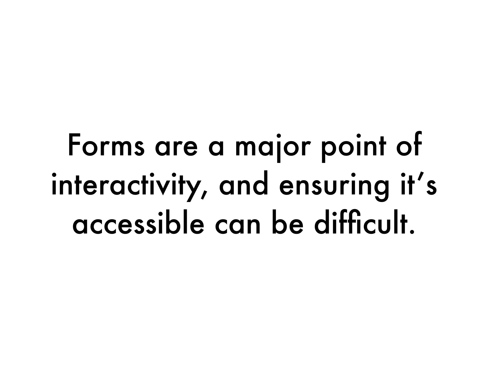 Forms are a major point of
interactivity, and ensuring it’s
  accessible can be difﬁcult.
 