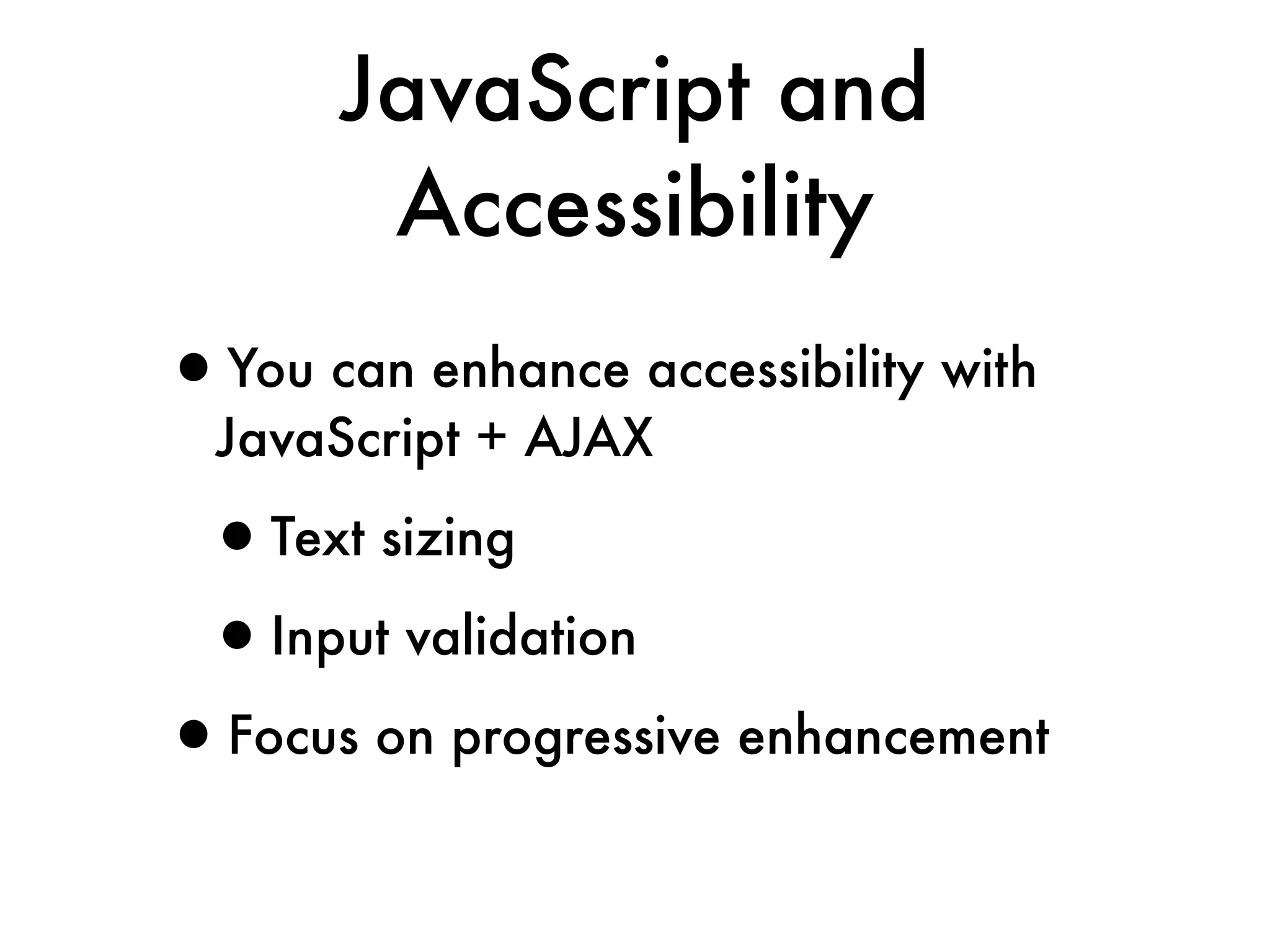 JavaScript and
        Accessibility
•You can enhance accessibility with
  JavaScript + AJAX

 •Text sizing
 •Input validation
•Focus on progressive enhancement
 