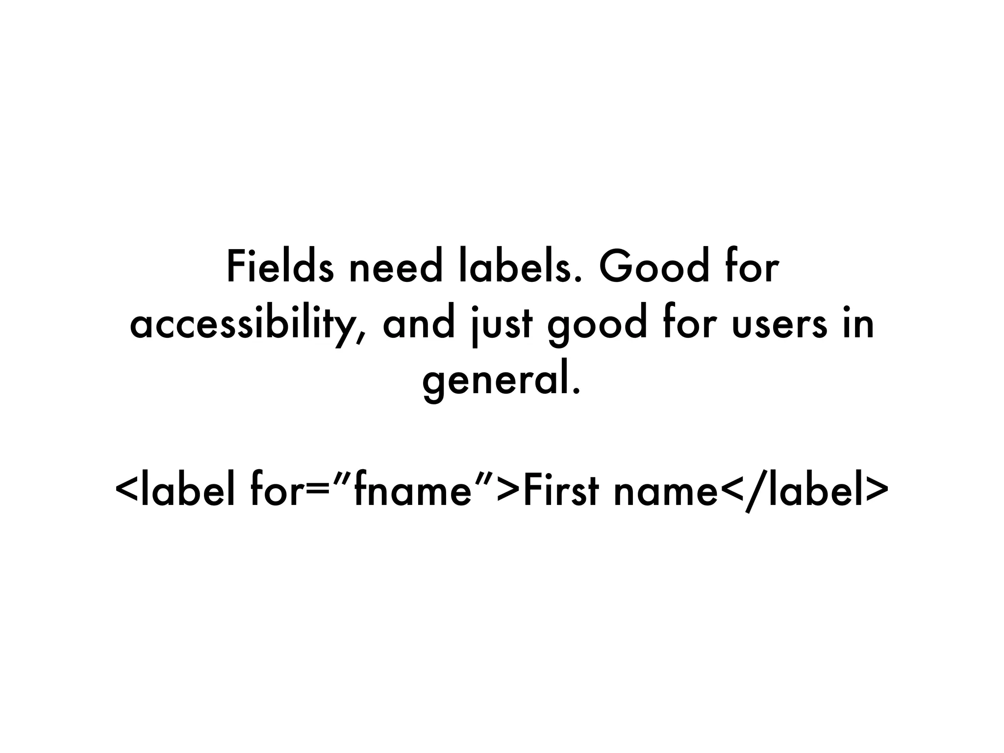 Fields need labels. Good for
accessibility, and just good for users in
                 general. 

<label for=”fname”>First name</label>
 