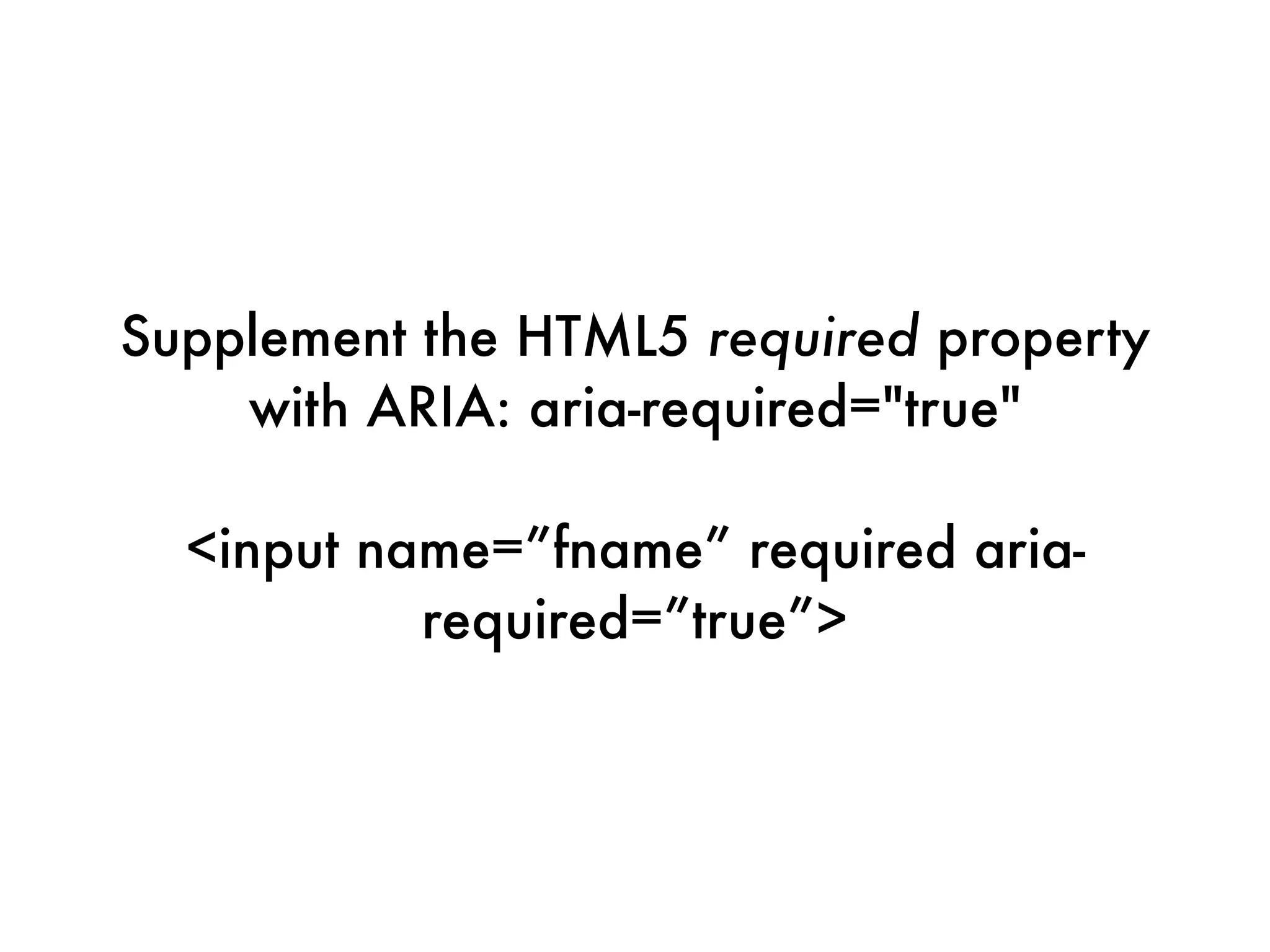 Supplement the HTML5 required property
    with ARIA: aria-required="true"

  <input name=”fname” required aria-
           required=”true”>
 
