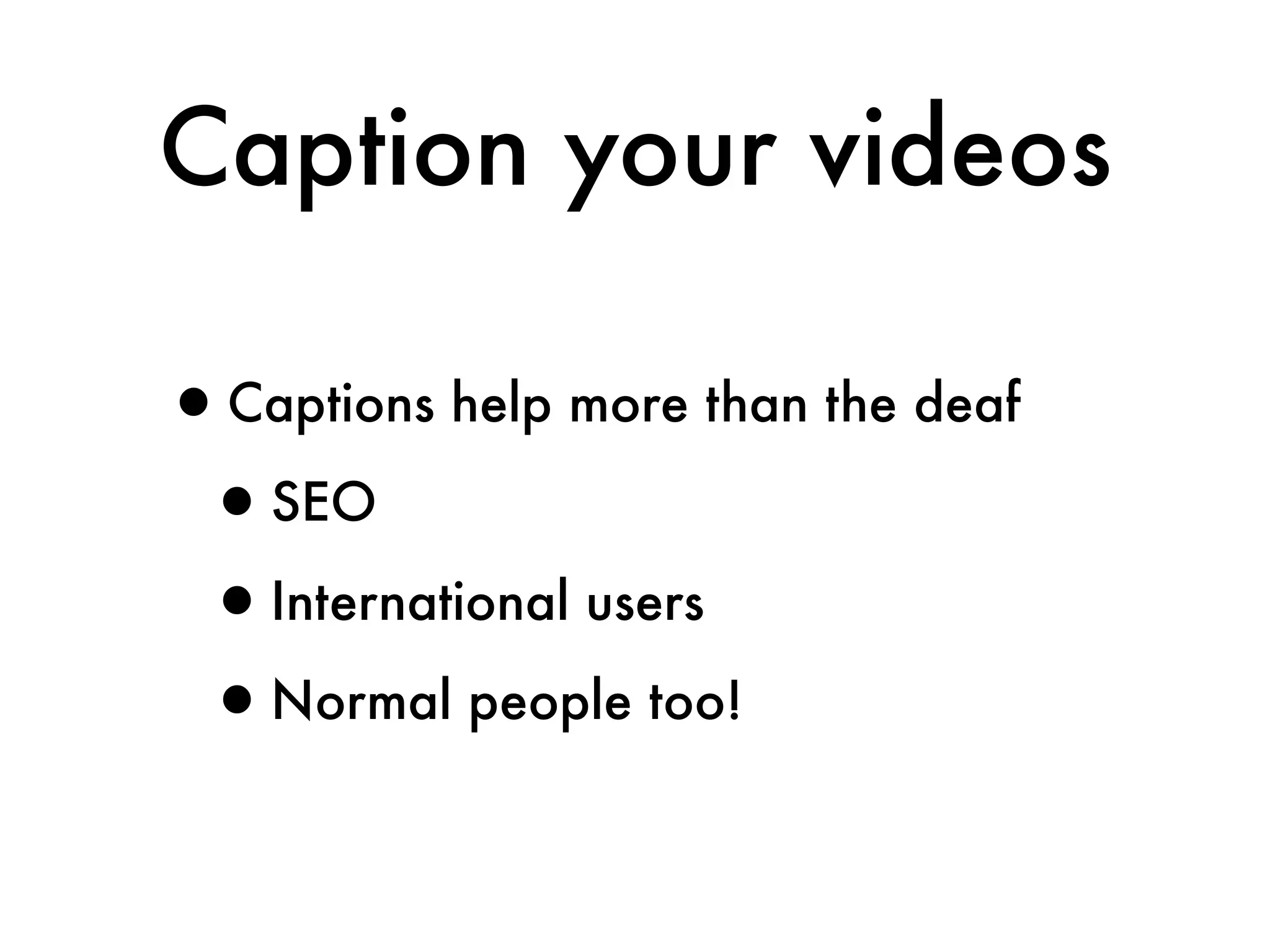 Caption your videos

•Captions help more than the deaf
 •SEO
 •International users
 •Normal people too!
 