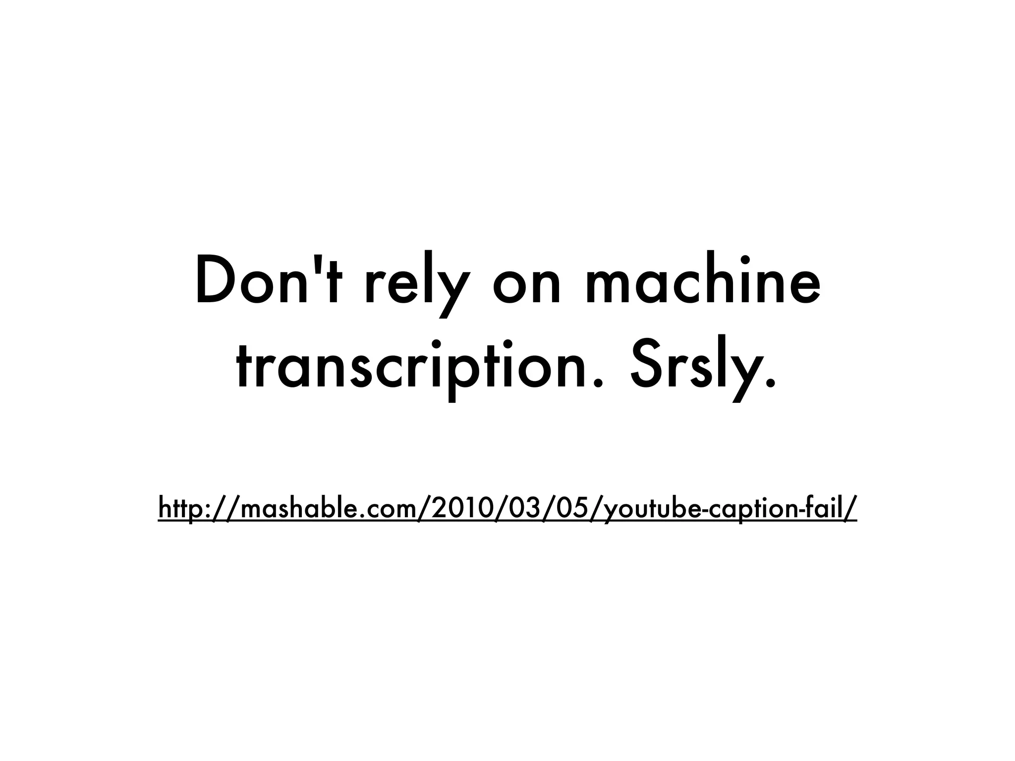 Don't rely on machine
   transcription. Srsly.

http://mashable.com/2010/03/05/youtube-caption-fail/
 