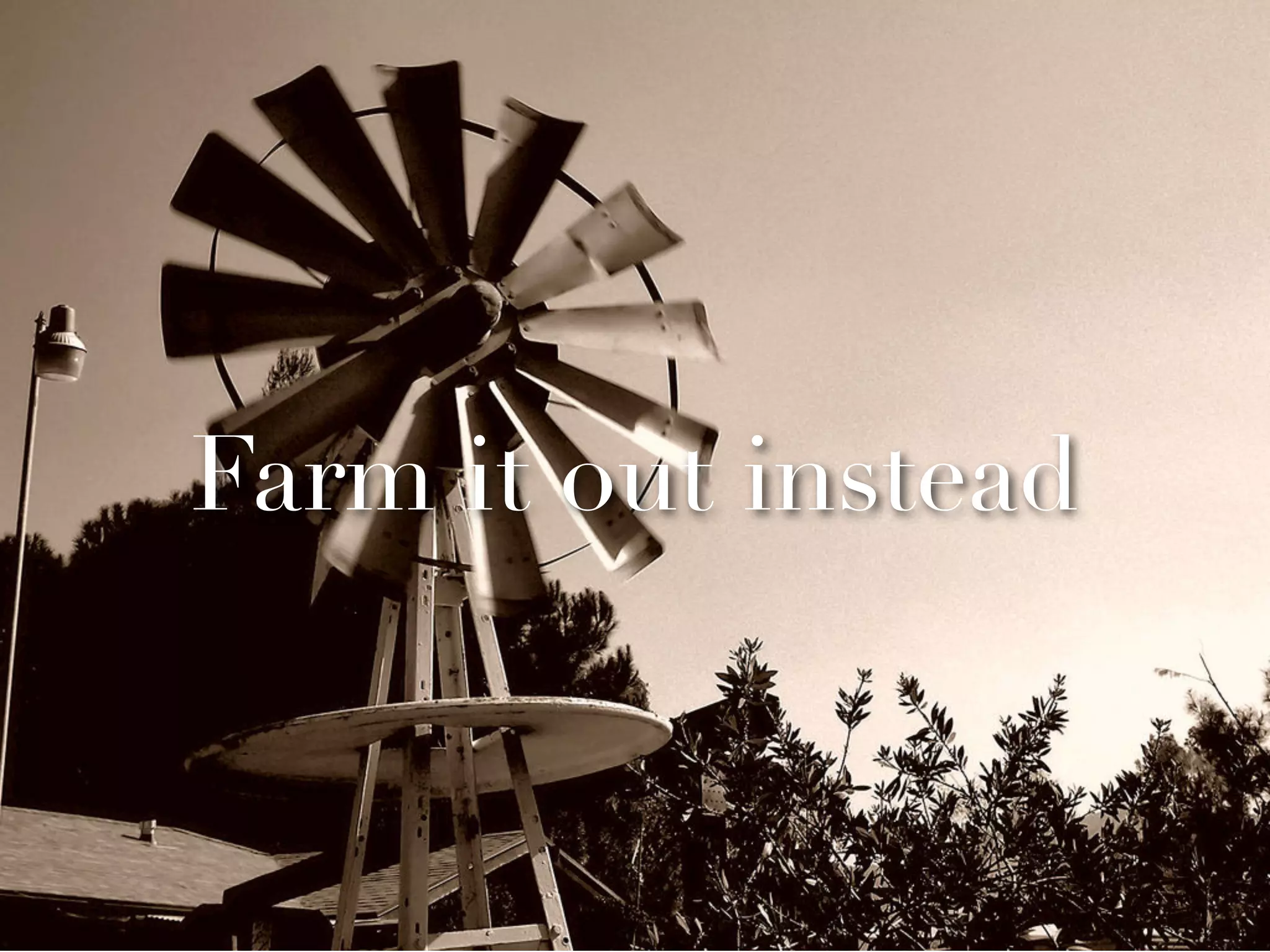 Farm it out instead
 