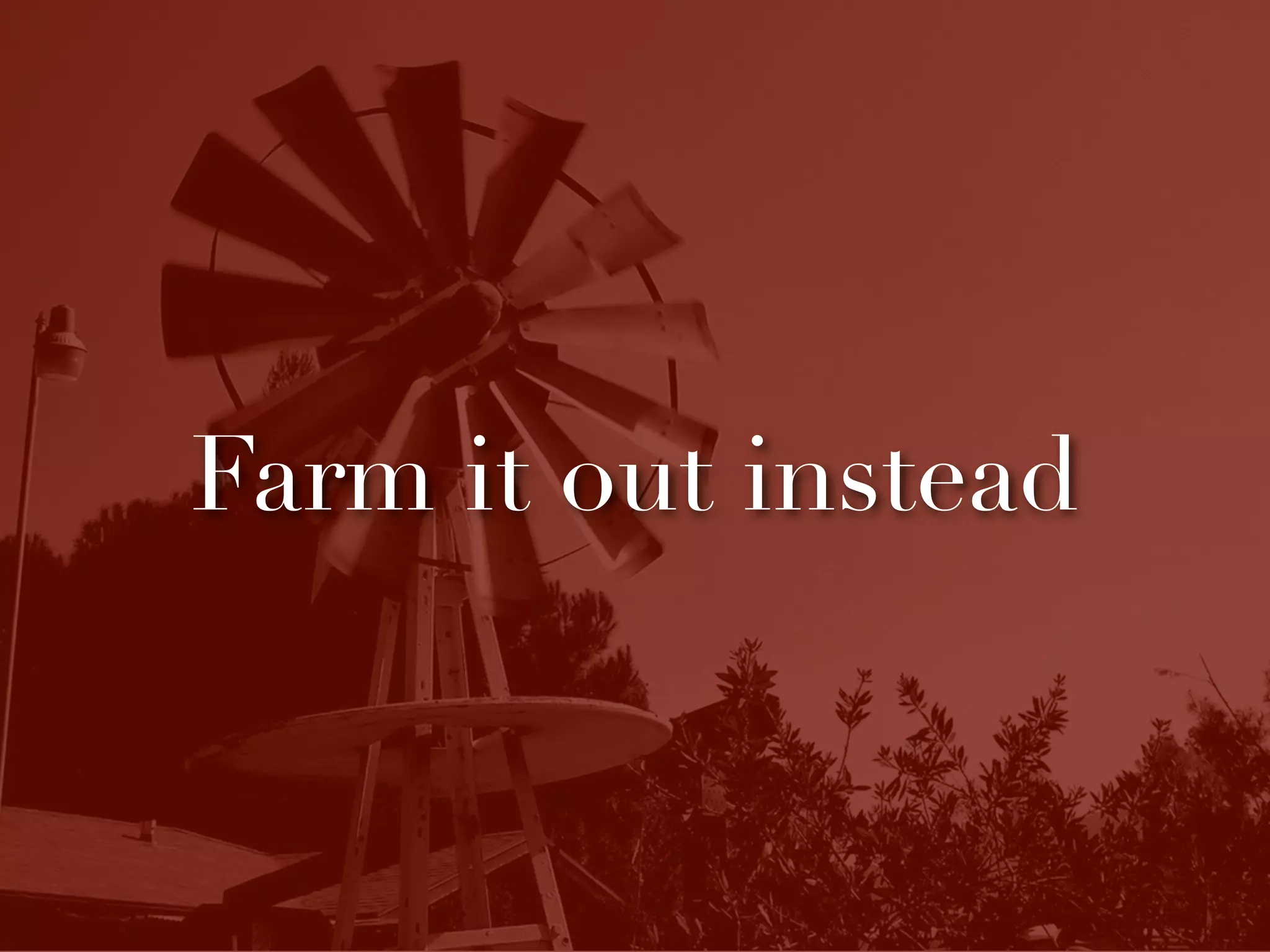 Farm it out instead
 