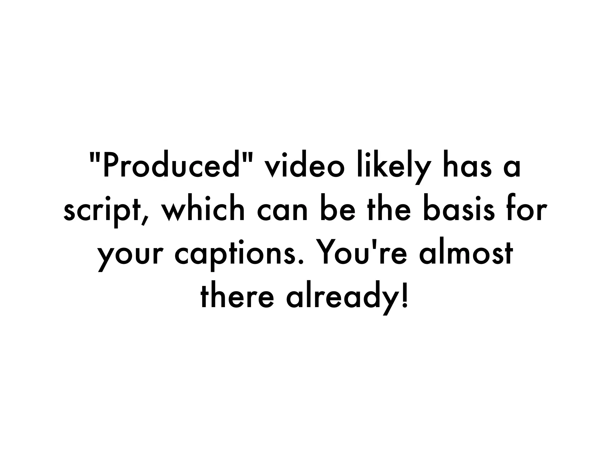 "Produced" video likely has a
script, which can be the basis for
   your captions. You're almost
          there already!
 