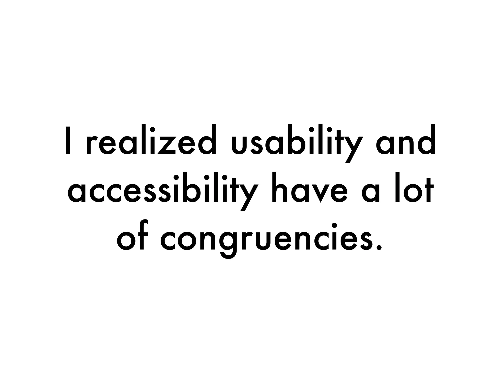 I realized usability and
accessibility have a lot
    of congruencies.
 