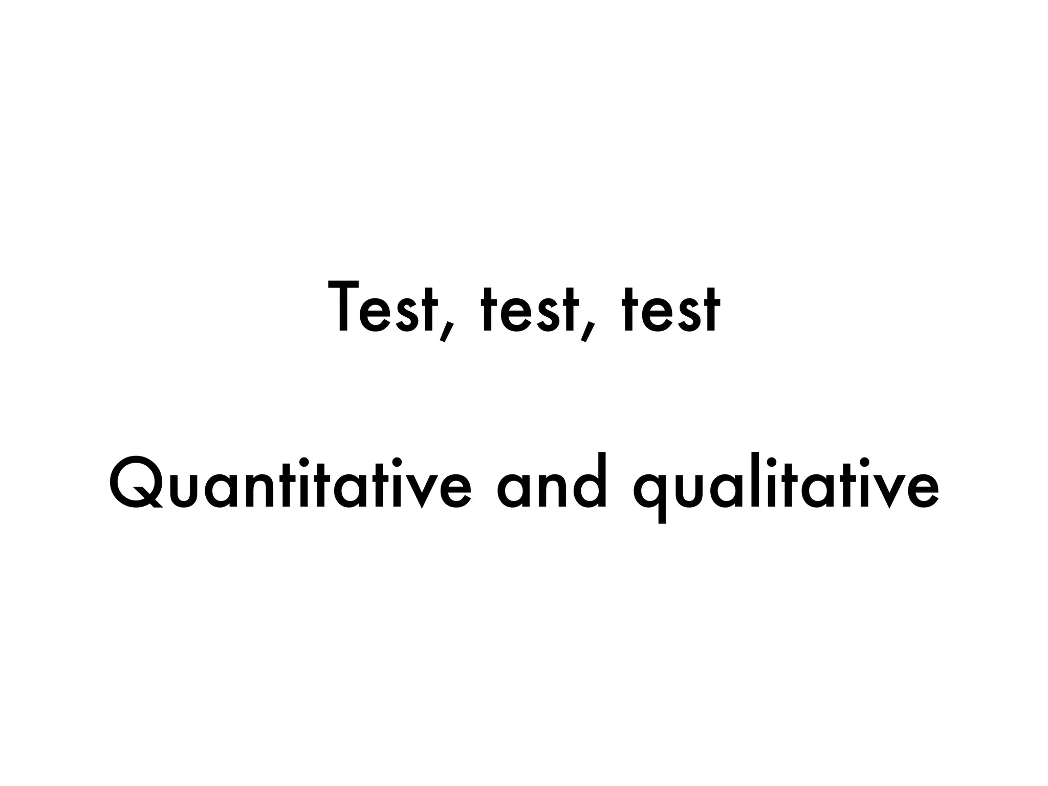 Test, test, test

Quantitative and qualitative
 