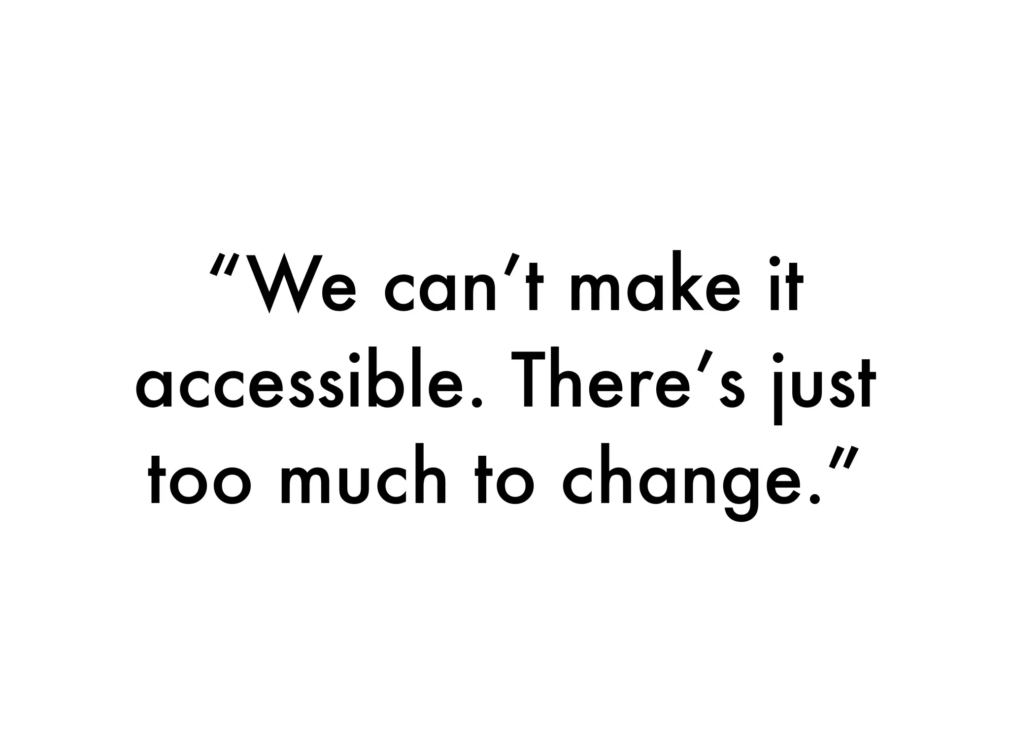 “We can’t make it
accessible. There’s just
too much to change.”
 