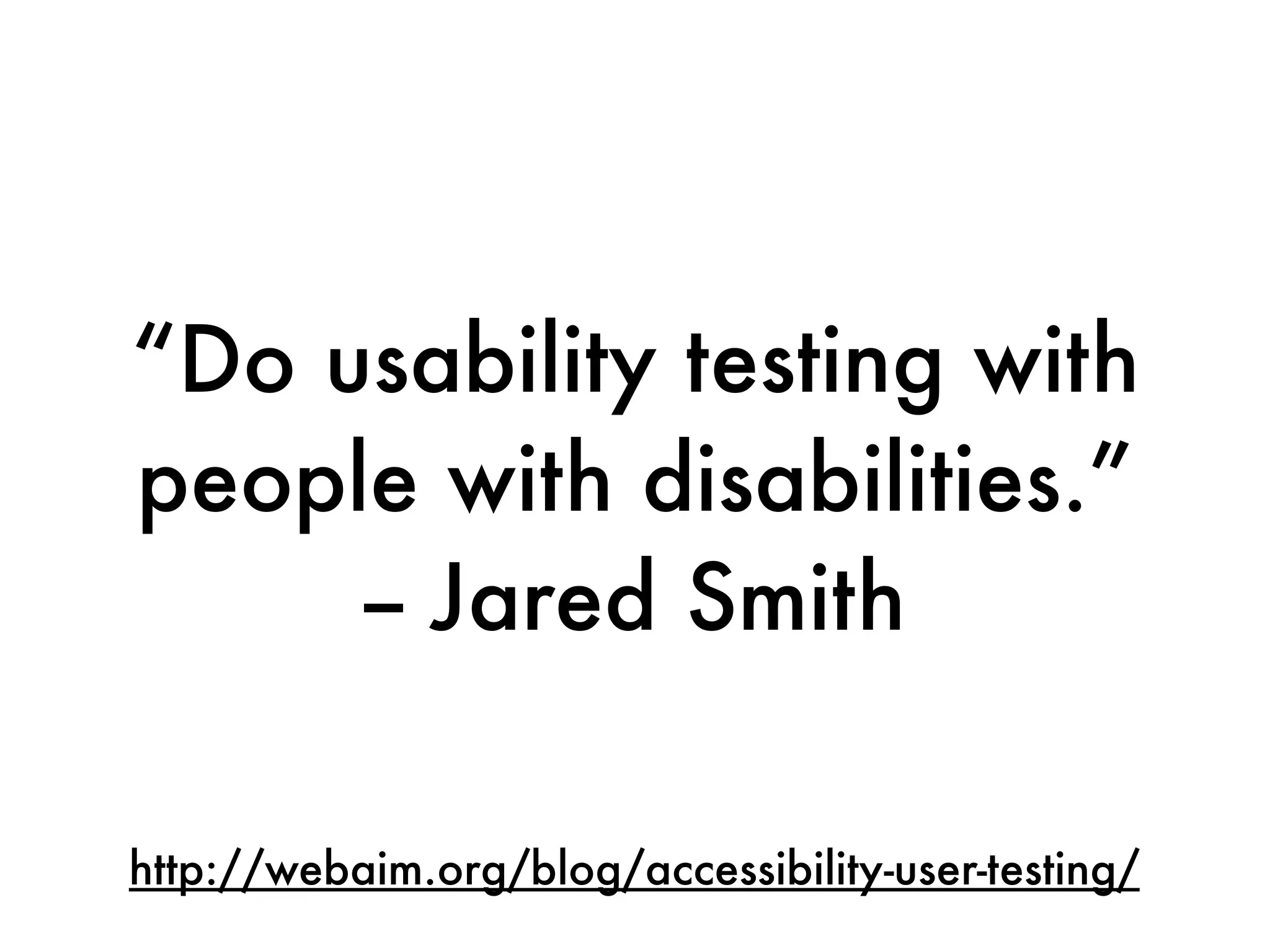 “Do usability testing with
people with disabilities.”
     -- Jared Smith

http://webaim.org/blog/accessibility-user-testing/
 