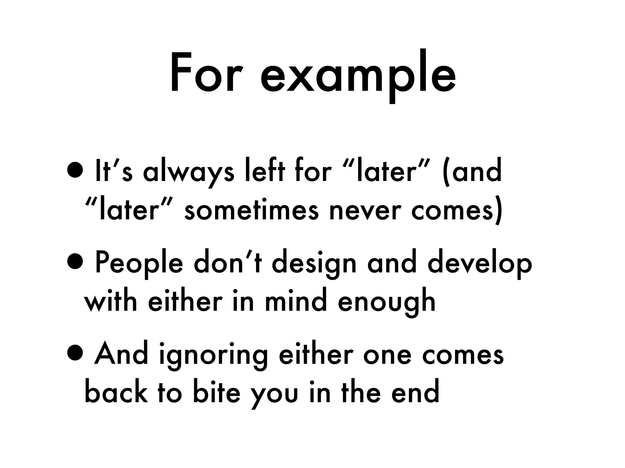 For example
•It’s always left for “later” (and
  “later” sometimes never comes)

• People don’t design and develop
  with either in mind enough

•And ignoring either one comes
  back to bite you in the end
 