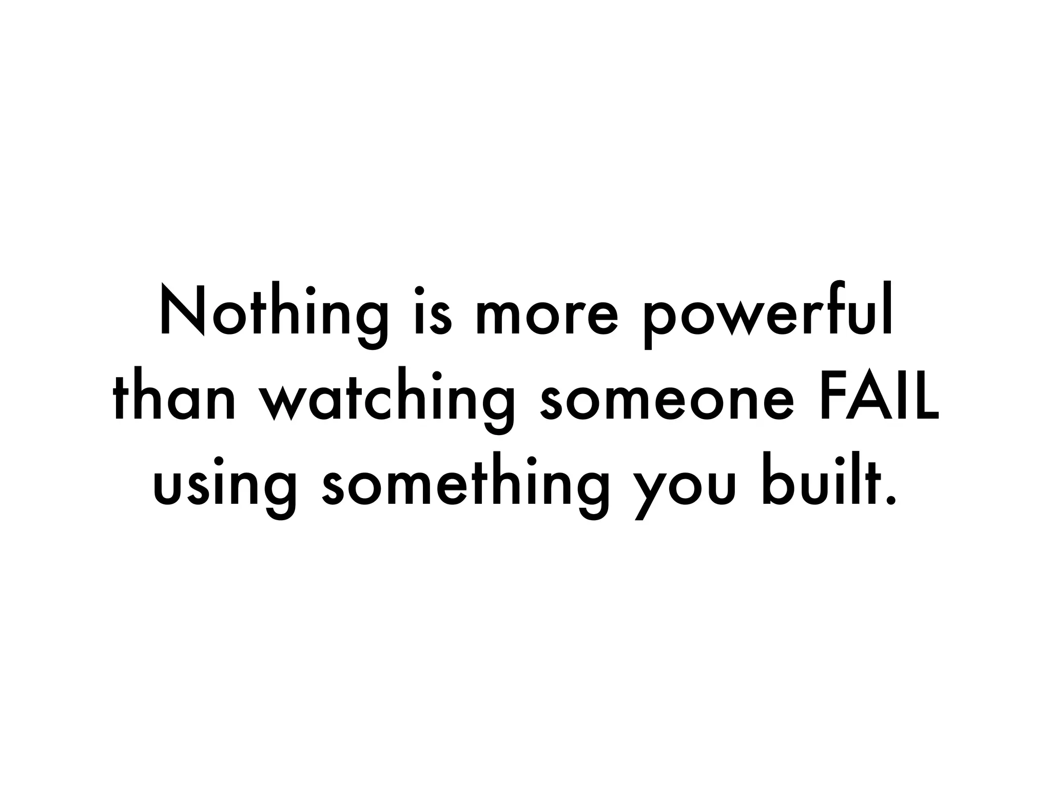 Nothing is more powerful
than watching someone FAIL
  using something you built.
 
