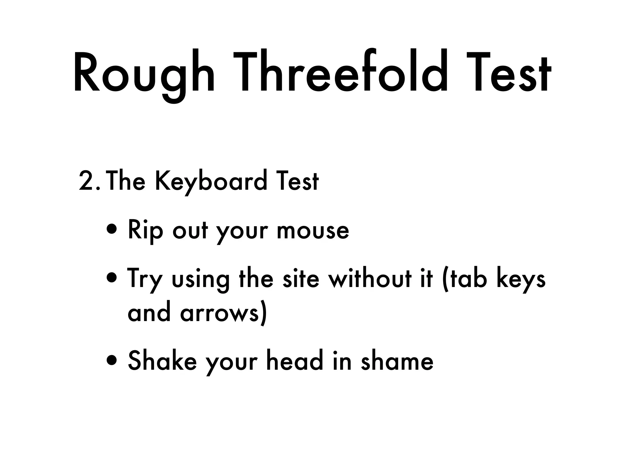 Rough Threefold Test
2. The Keyboard Test

 • Rip out your mouse
 • Try using the site without it (tab keys
    and arrows)

 • Shake your head in shame
 