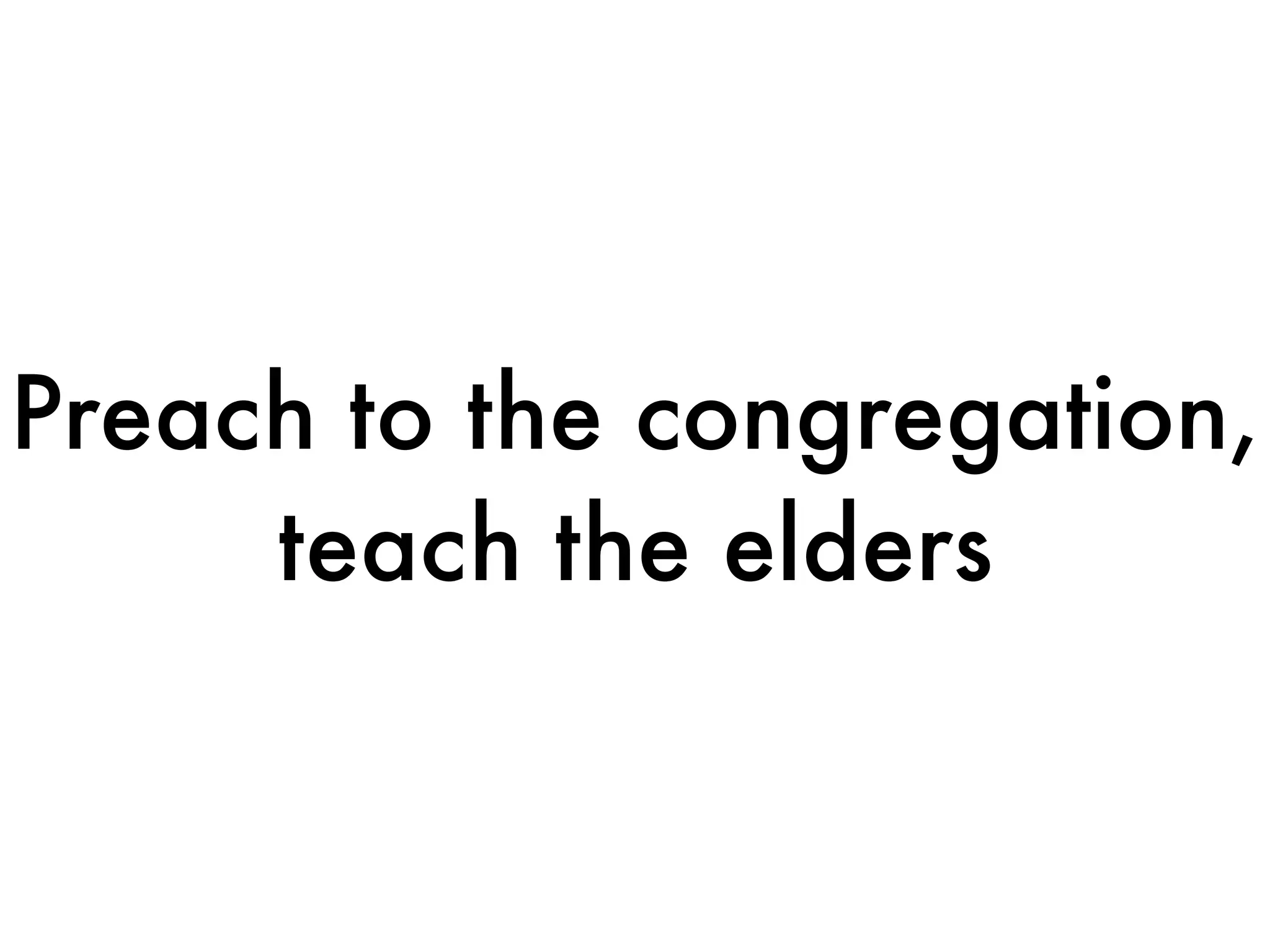 Preach to the congregation,
     teach the elders
 