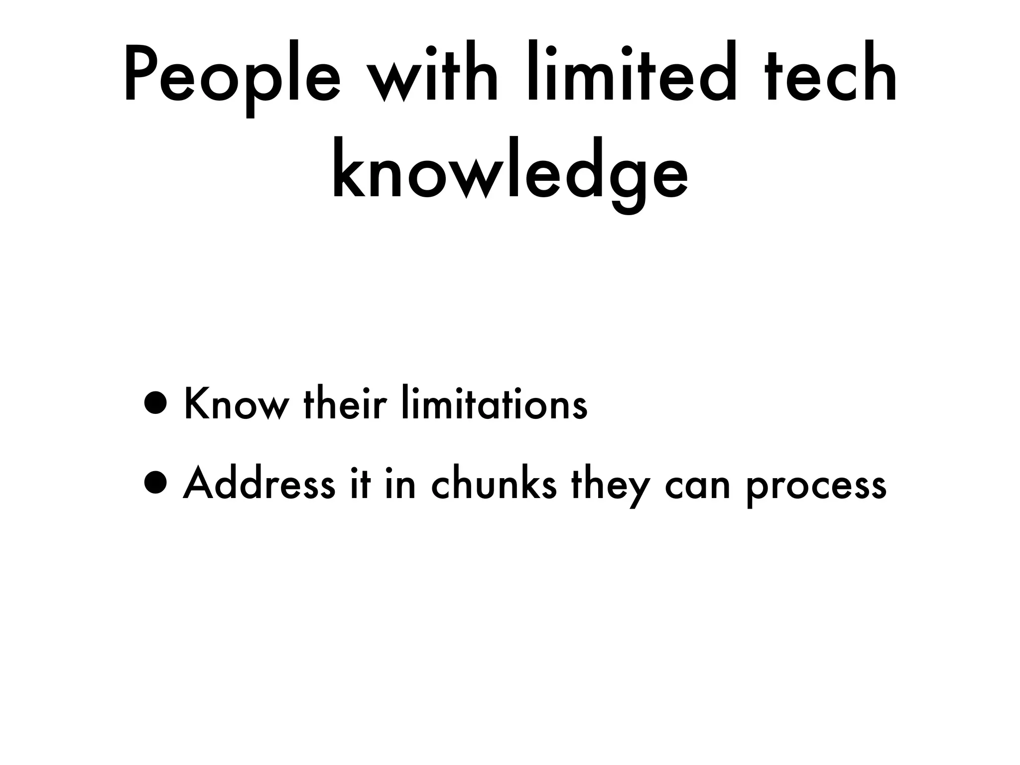 People with limited tech
      knowledge


•Know their limitations
•Address it in chunks they can process
 
