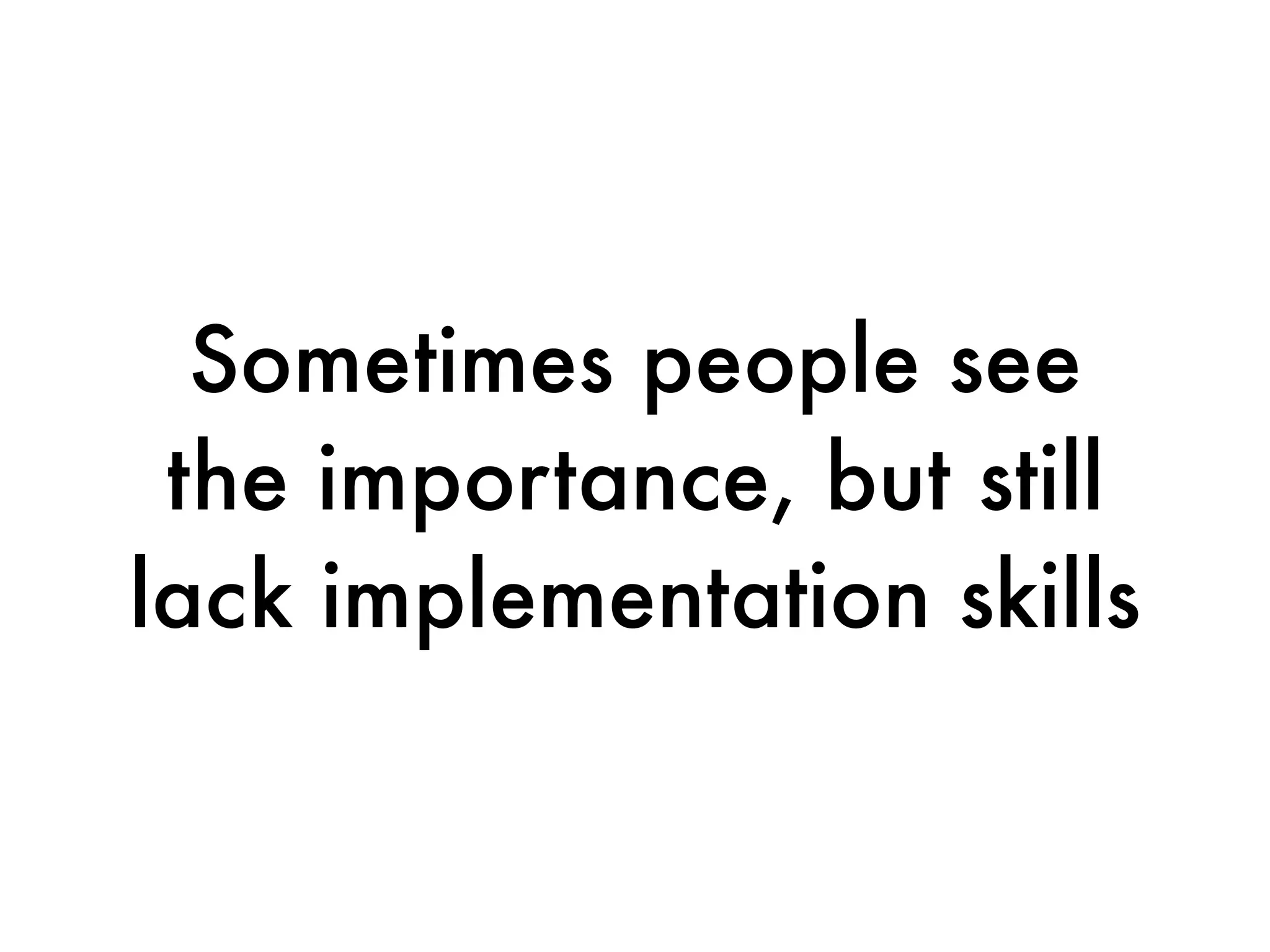 Sometimes people see
 the importance, but still
lack implementation skills
 