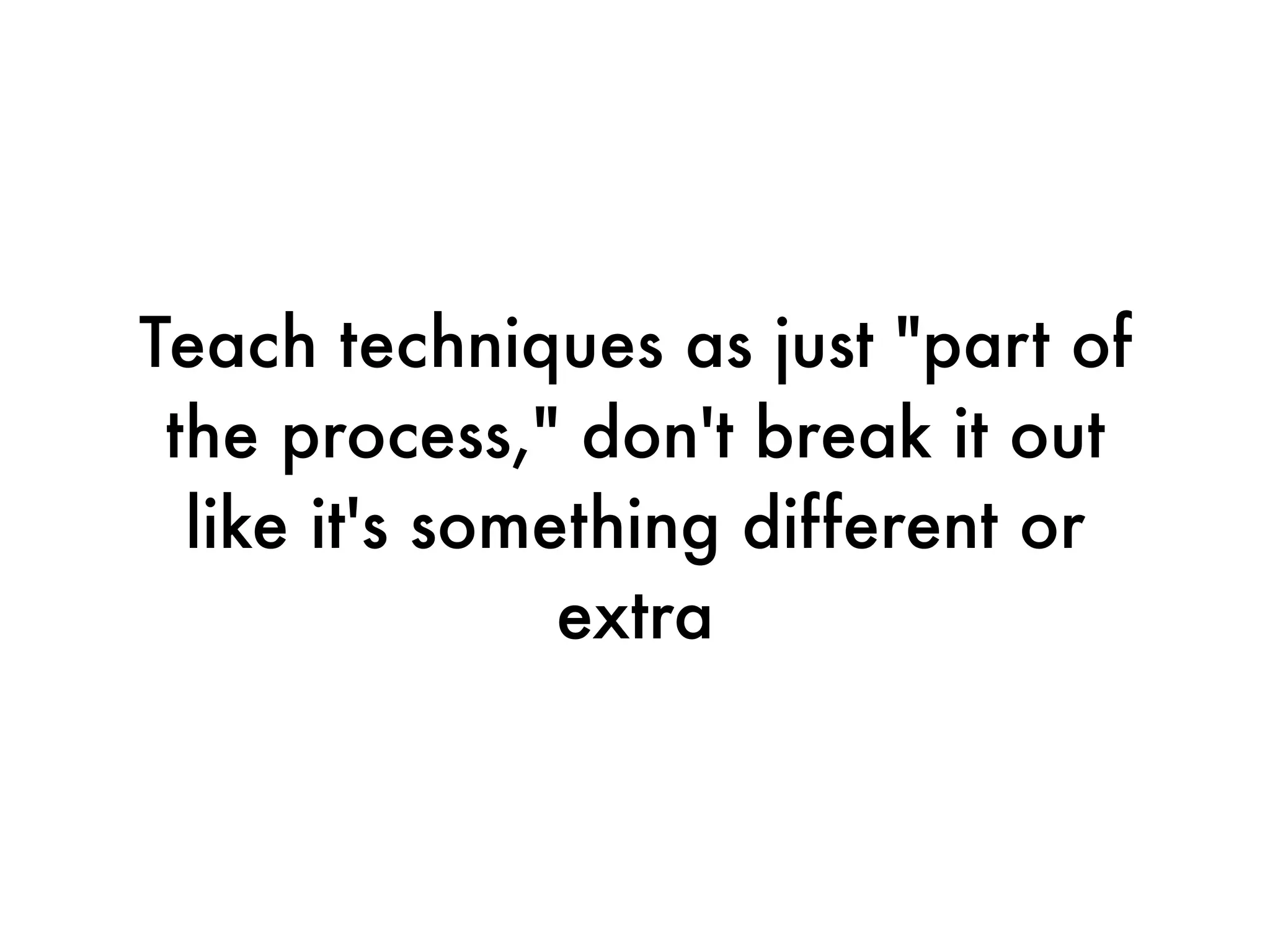 Teach techniques as just "part of
 the process," don't break it out
  like it's something different or
                extra
 