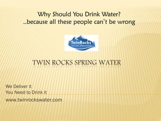 TWIN ROCKS SPRING WATER 
We Deliver it You Need to Drink it 
www.twinrockswater.com 
Why Should You Drink Water? 
..because all these people can’t be wrong 
 