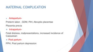 MATERNAL COMPLICATION
 Antepartum-
Preterm labor , GDM, PIH, Abruptio placentae
Placenta previa
 Intrapartum-
Fetal distress, malpresentations, increased incidence of
Caesarean
 Post partum-
PPH, Post partum depression
 