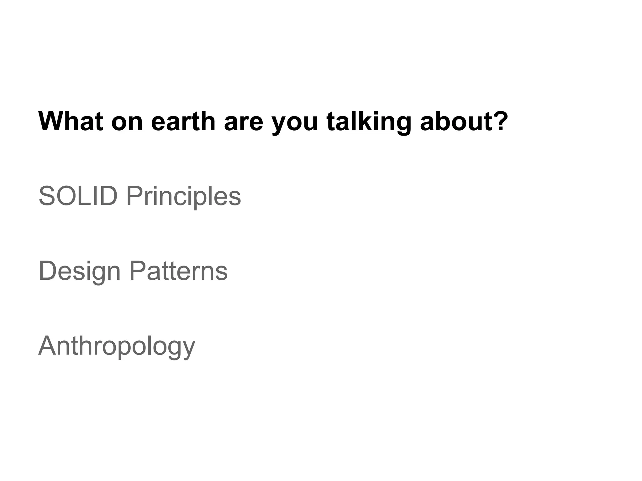 What on earth are you talking about?
SOLID Principles
Design Patterns
Anthropology

 