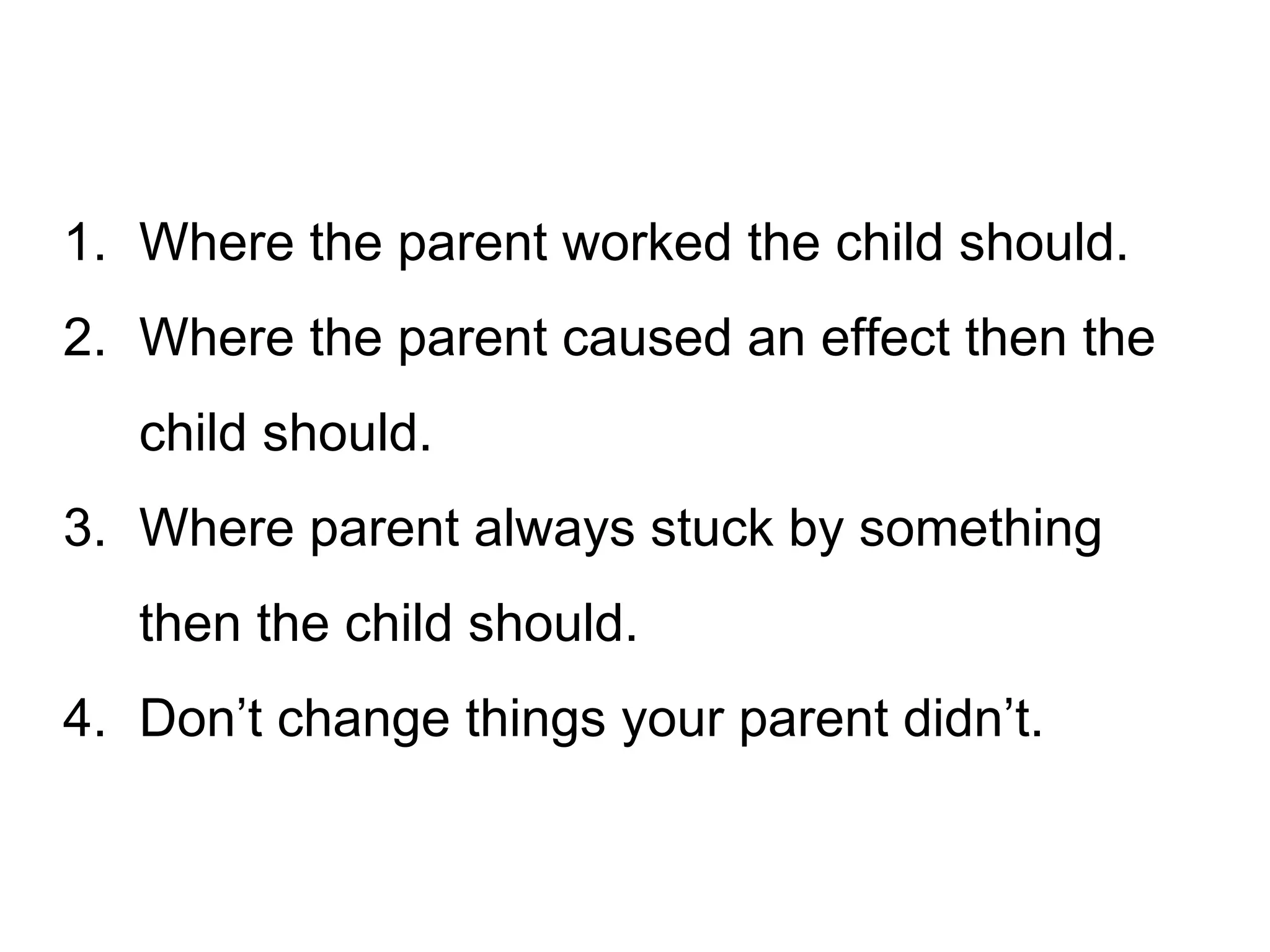 1. Where the parent worked the child should.
2. Where the parent caused an effect then the
child should.
3. Where parent always stuck by something
then the child should.
4. Don’t change things your parent didn’t.

 
