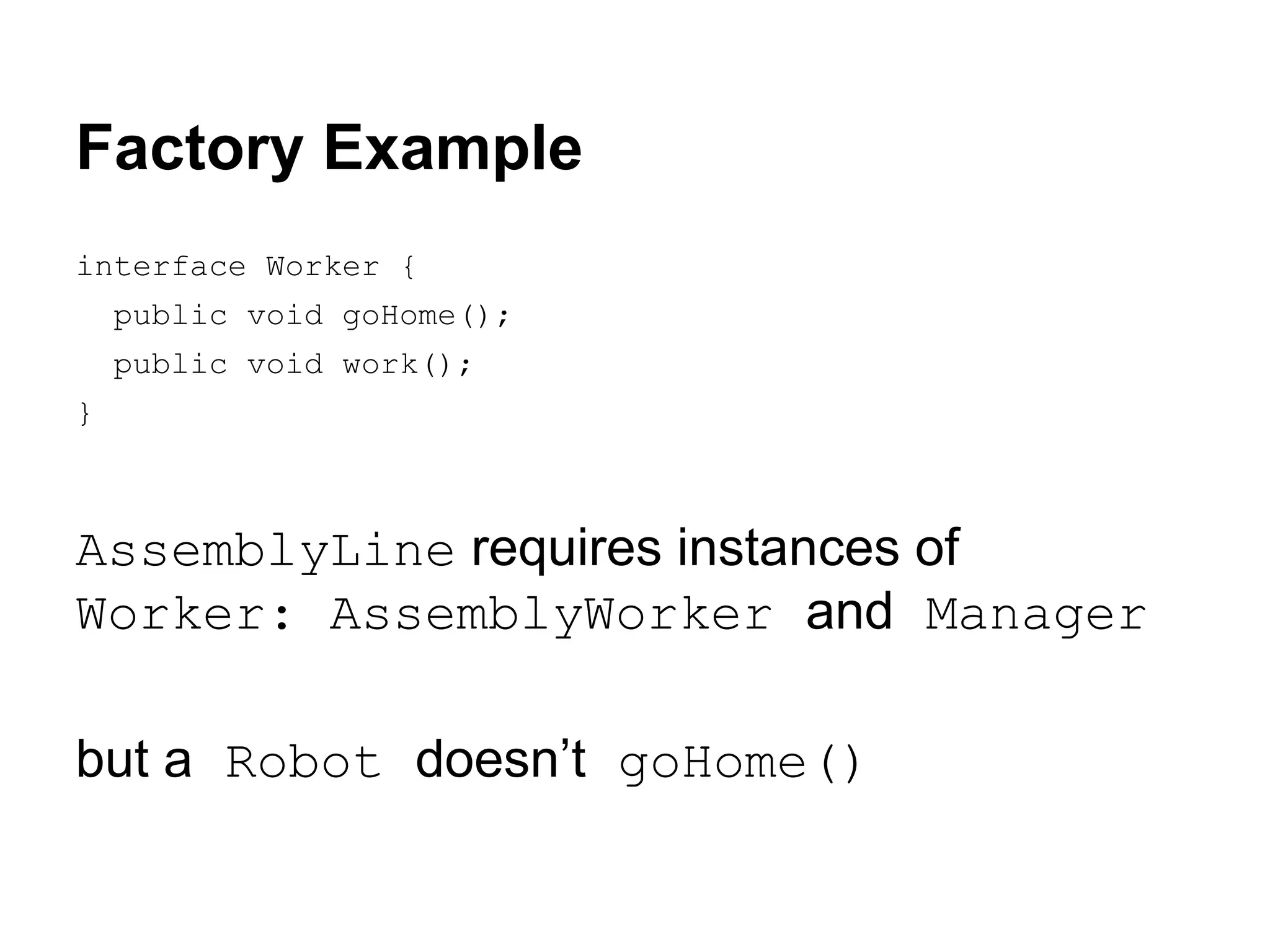 Factory Example
interface Worker {
public void goHome();
public void work();
}

AssemblyLine requires instances of
Worker: AssemblyWorker and Manager
but a Robot doesn’t goHome()

 